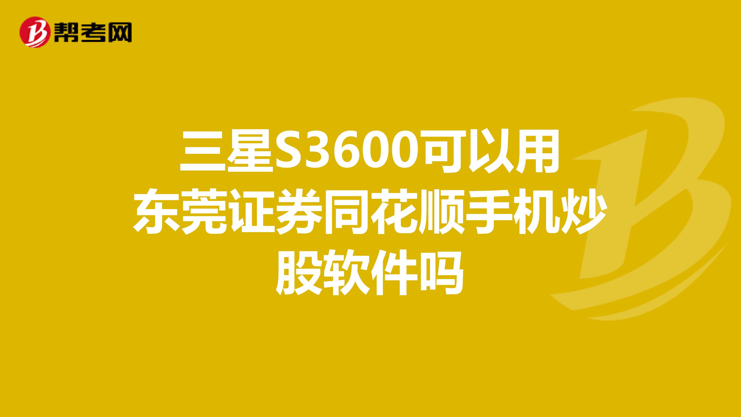 三星S3600可以用东莞证券同花顺手机炒股软件吗