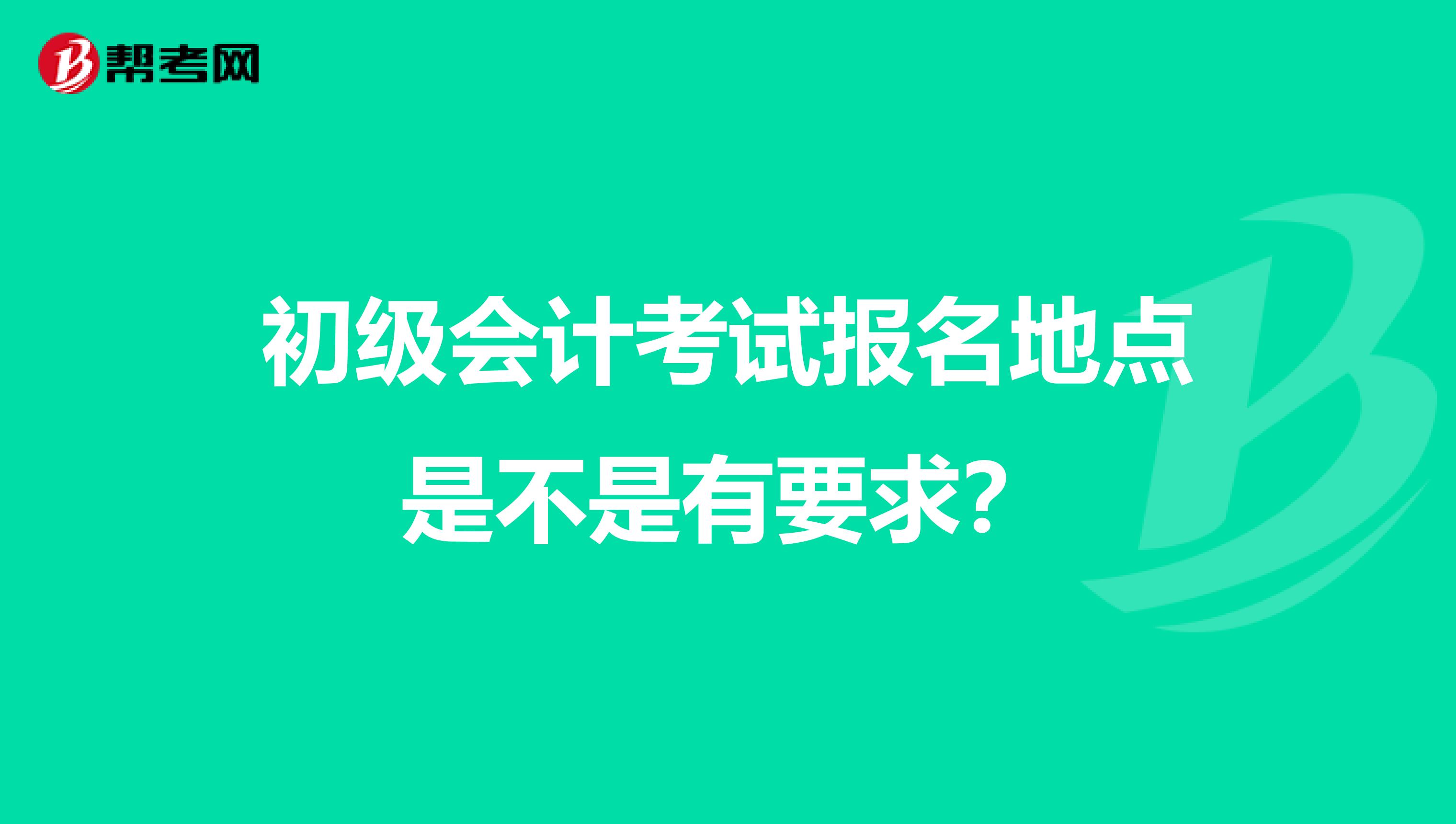 初级会计考试报名地点是不是有要求?