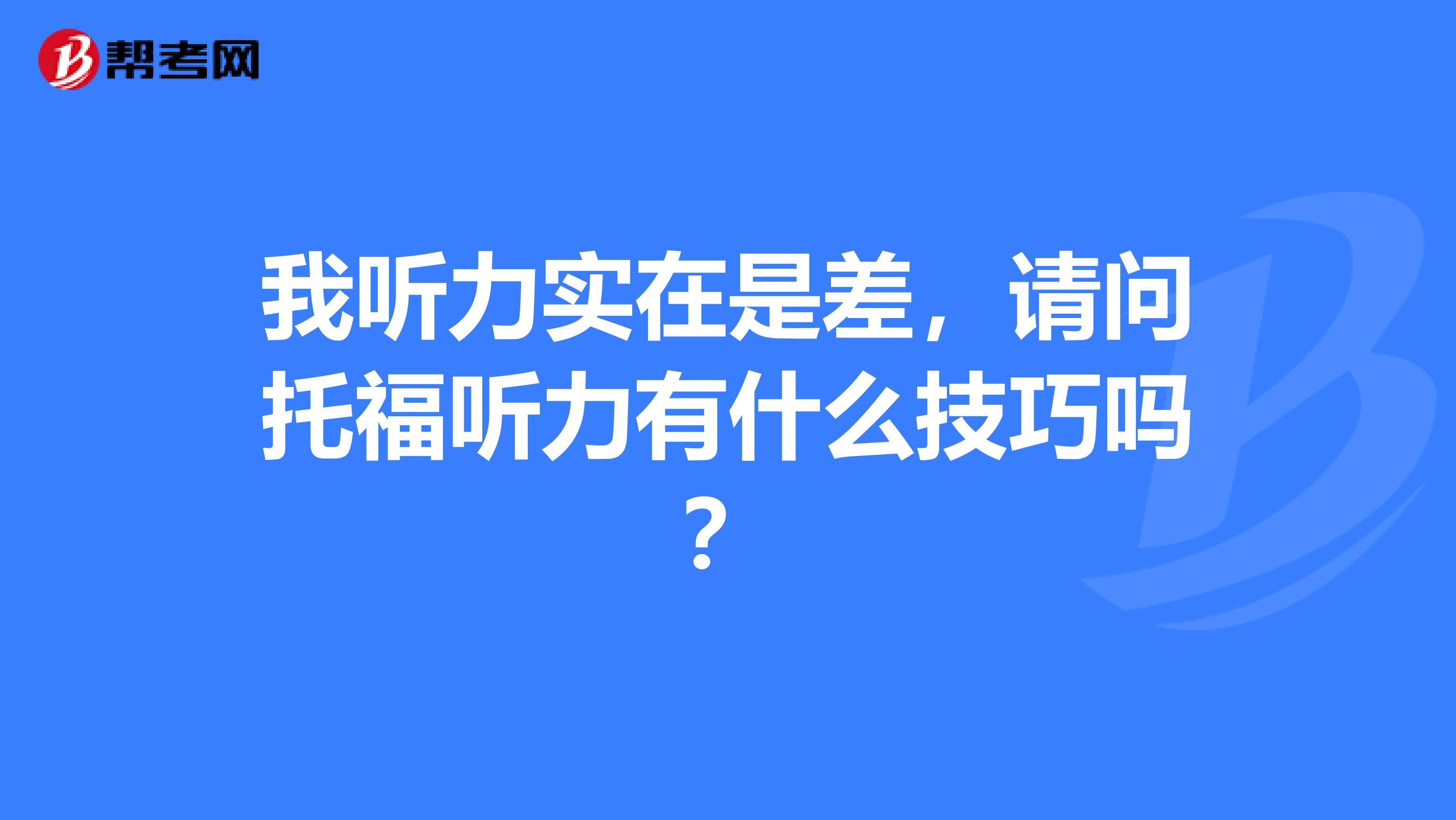我听力实在是差,请问托福听力有什么技巧吗?