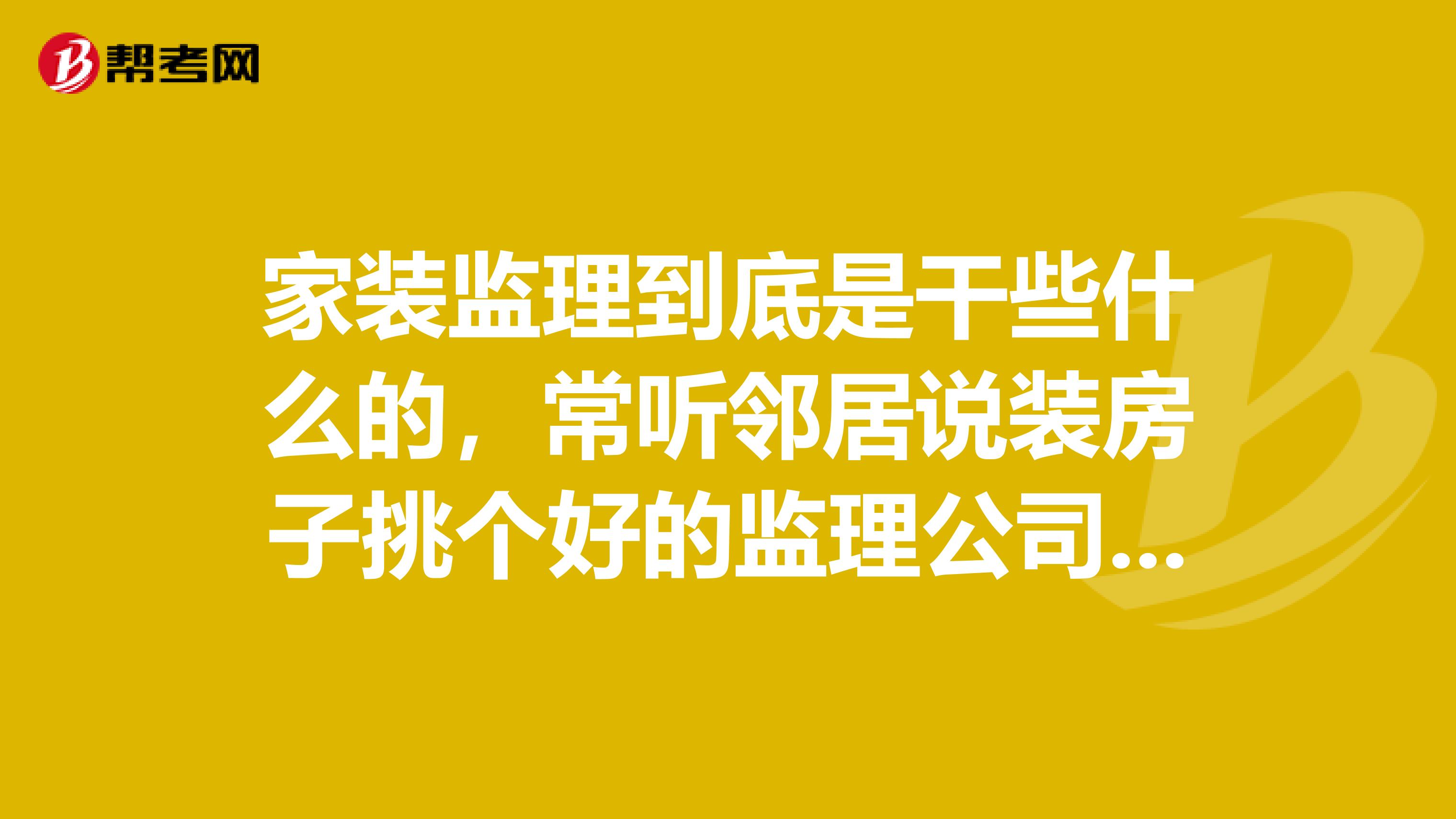 家装监理到底是干些什么的，常听邻居说装房子挑个好的监理公司很省事的，我又不太了解