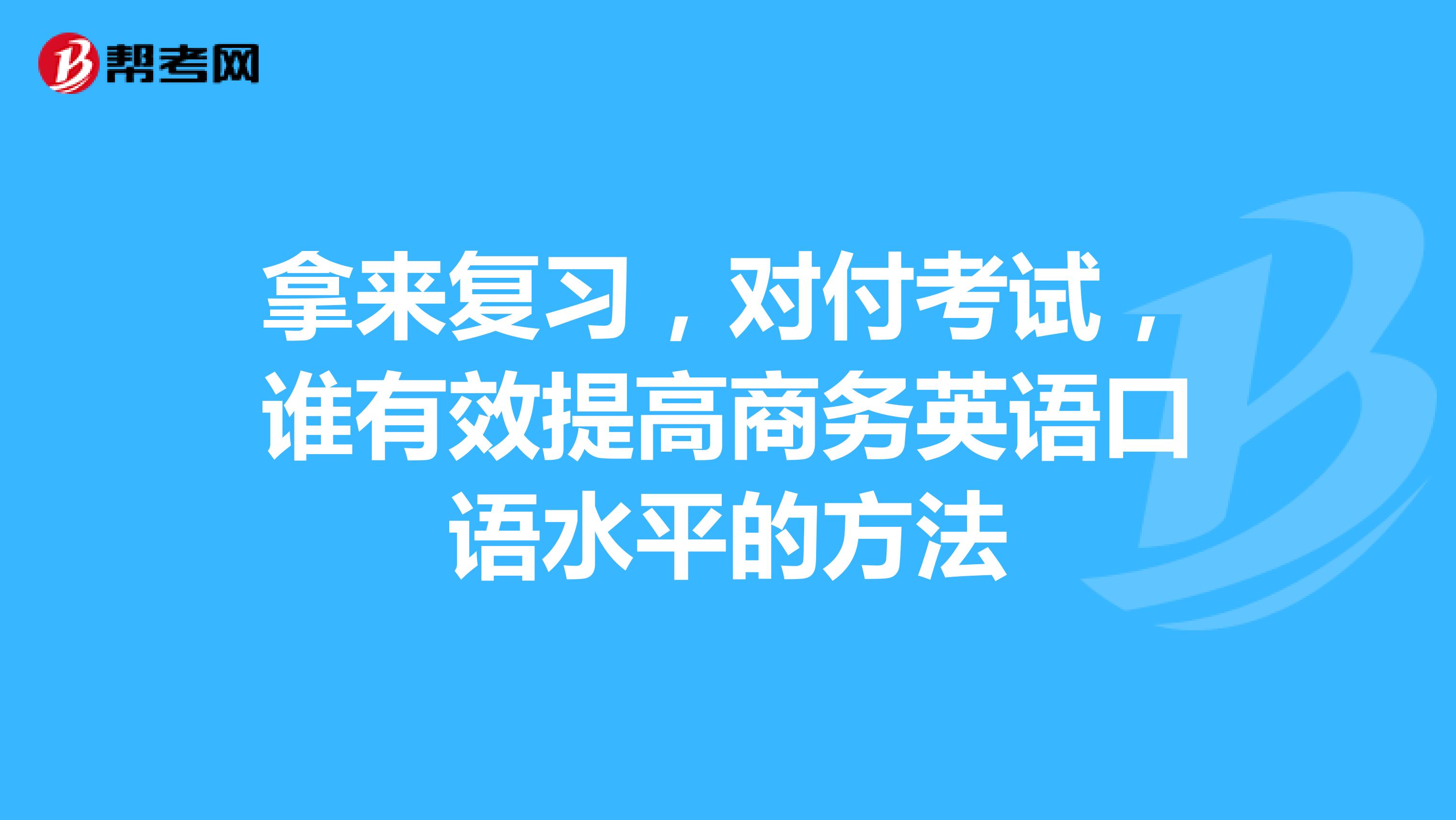 拿来复习，对付考试，谁有效提高商务英语口语水平的方法