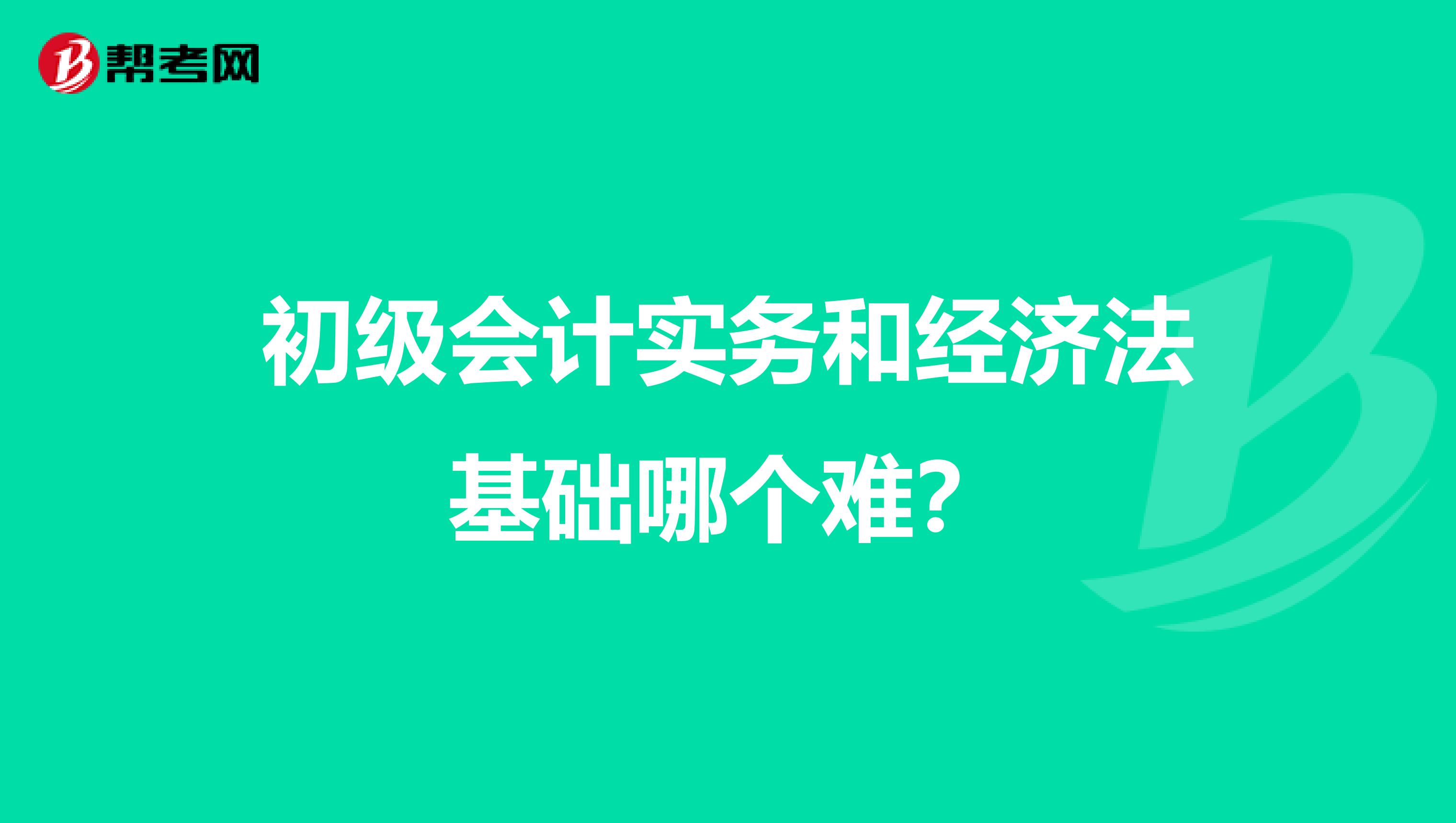 初级会计实务和经济法基础哪个难?