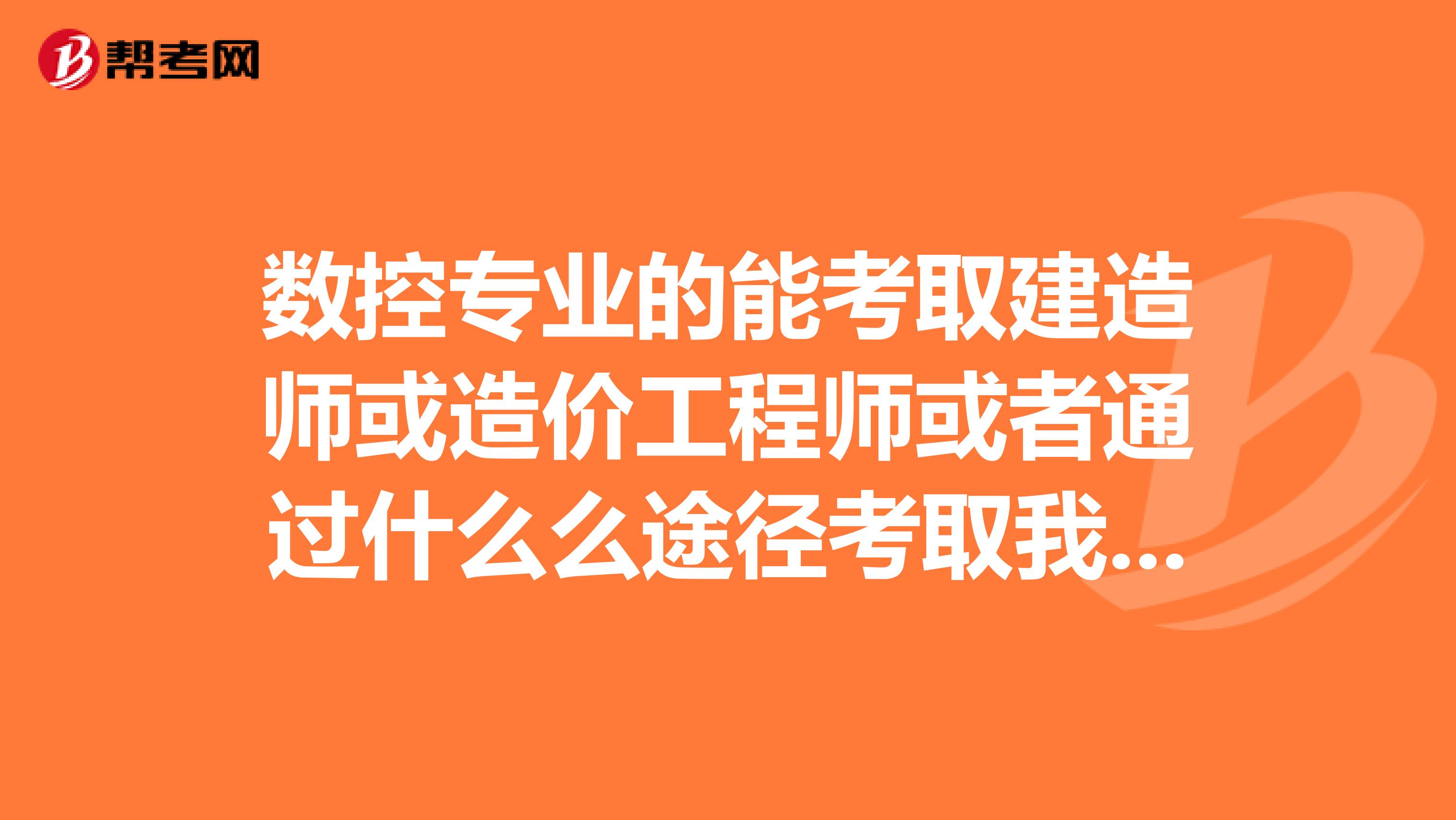 數(shù)控專業(yè)的能考取建造師或造價工程師或者通過什么么途徑考取我說的是上成考或電大