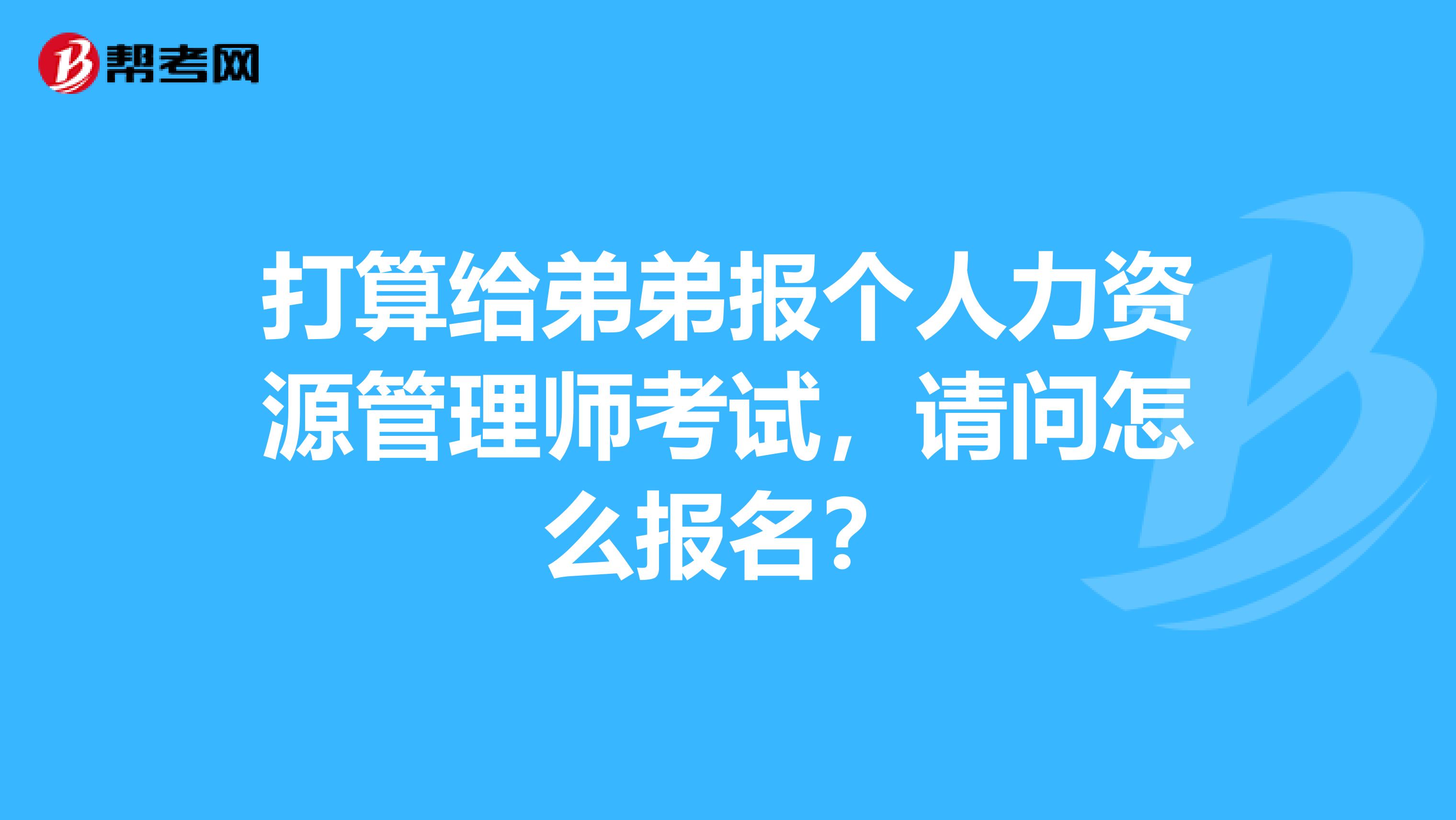 打算给弟弟报个人力资源管理师考试,请问怎么报名?