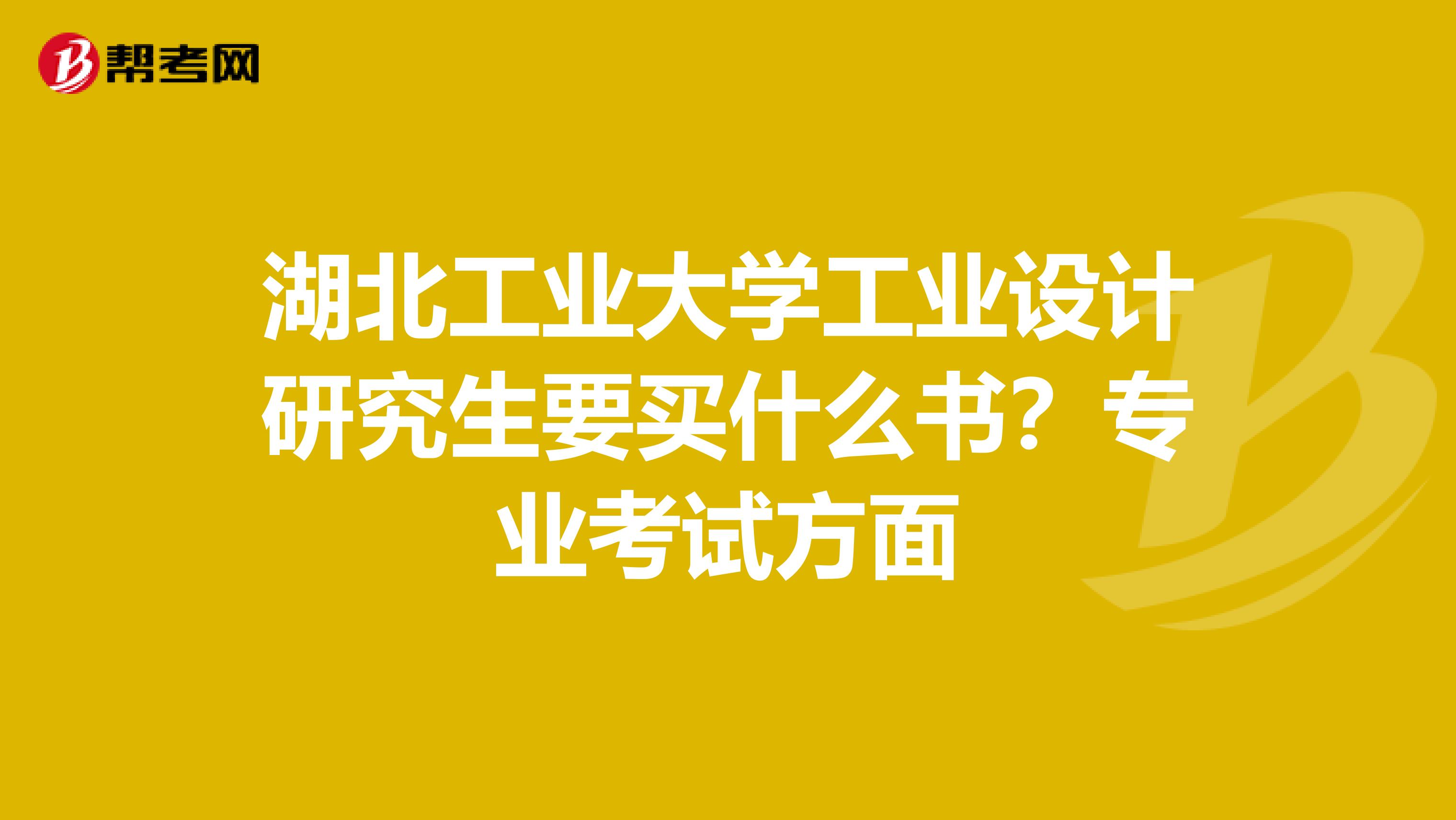 湖北工业大学工业设计研究生要买什么书？专业考试方面
