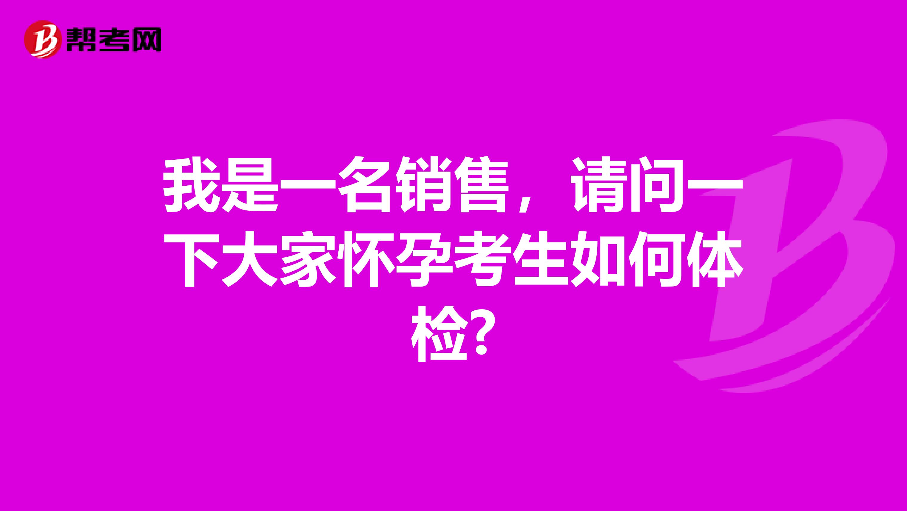 我是一名销售，请问一下大家怀孕考生如何体检?