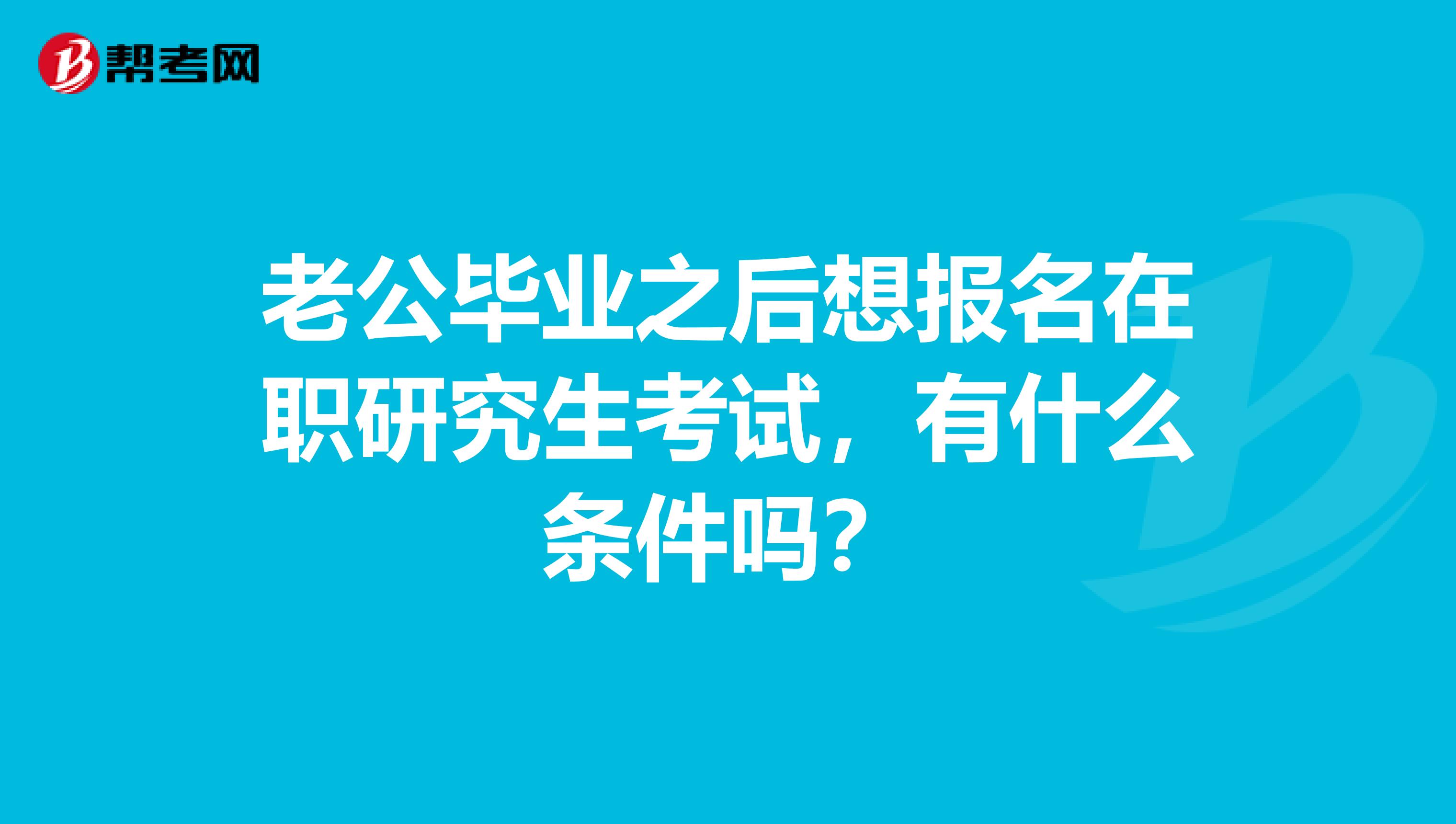 老公畢業之后想報名在職研究生考試，有什么條件嗎？