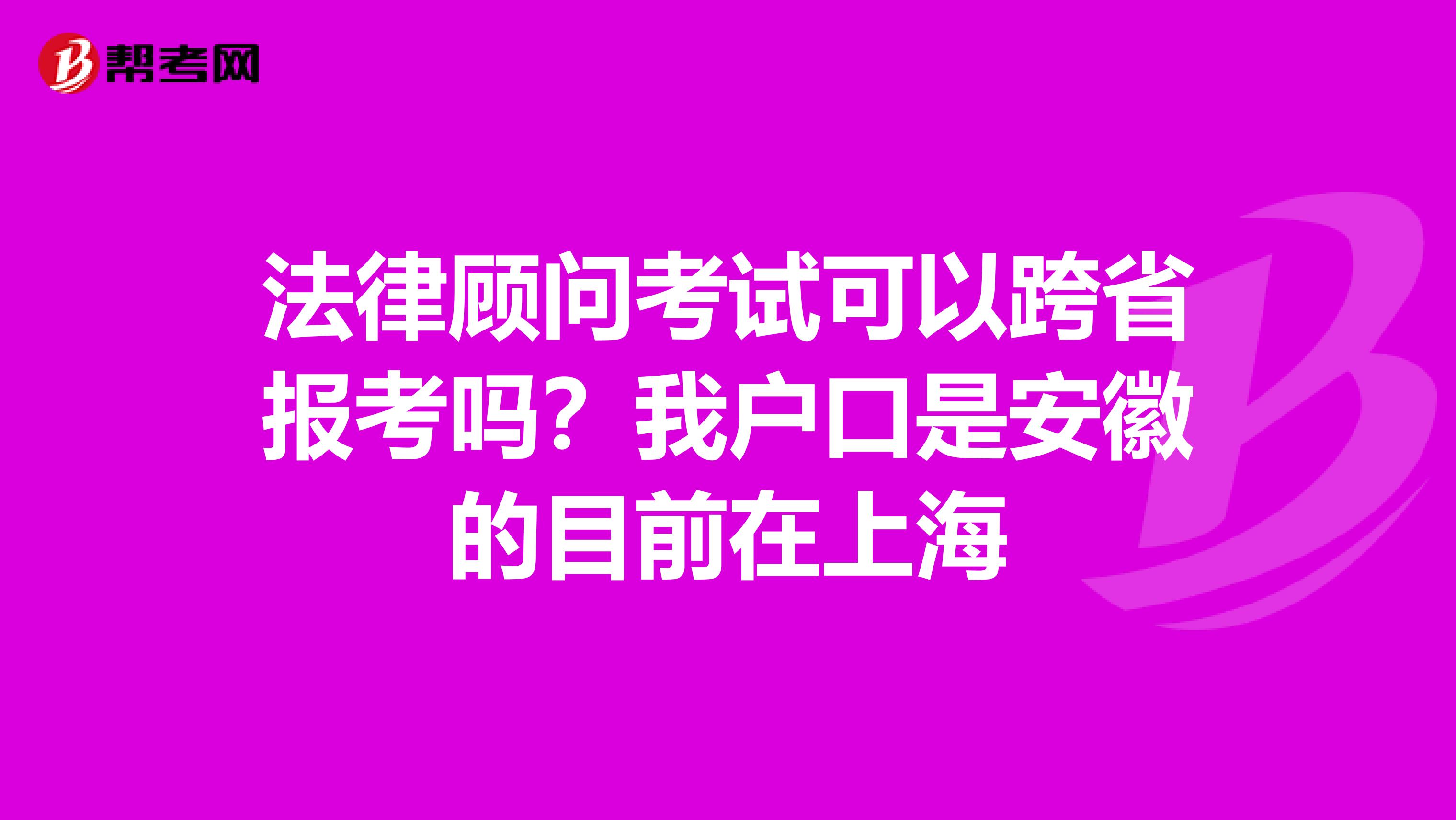 法律顾问考试可以跨省报考吗？我户口是安徽的目前在上海