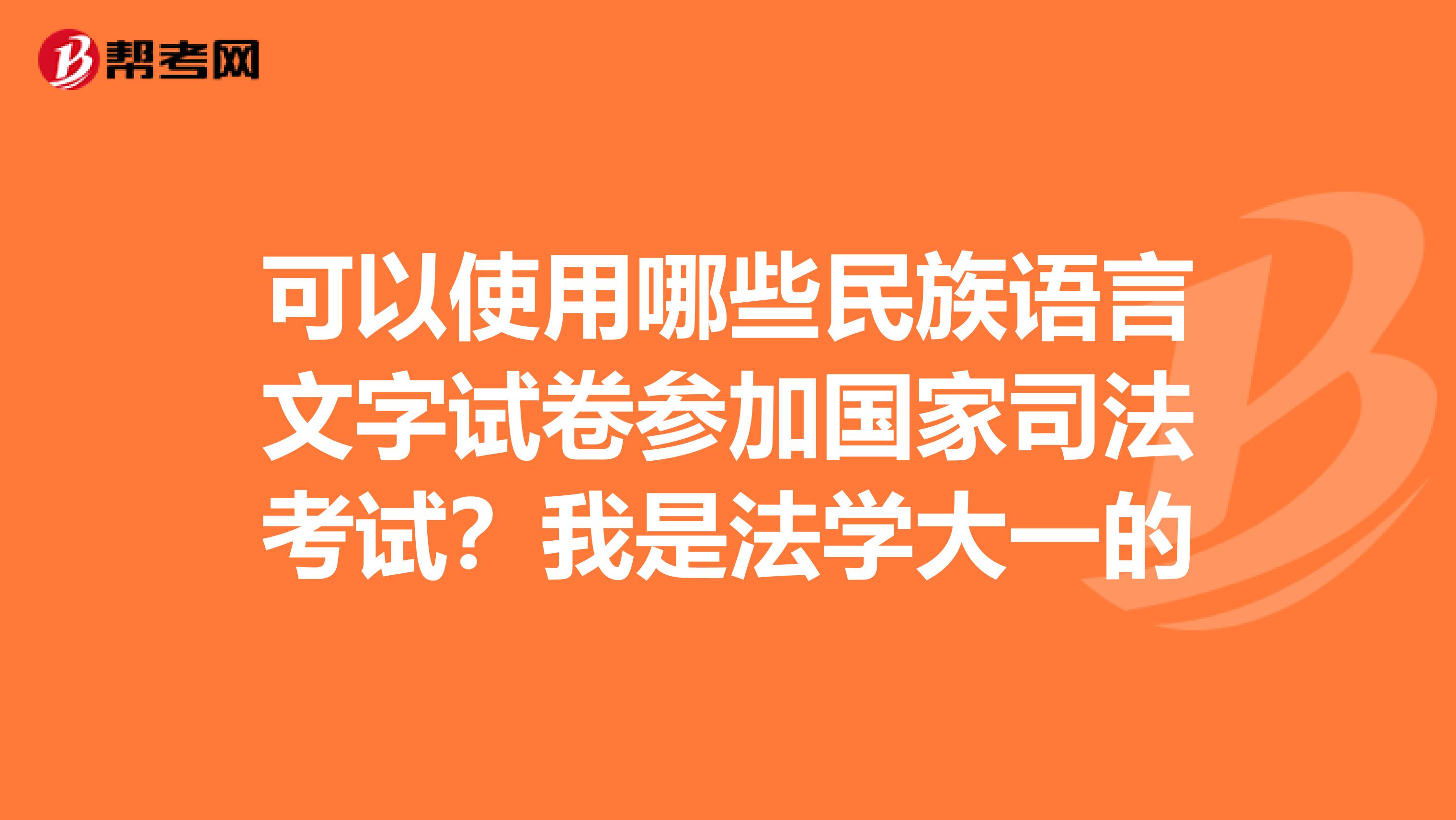 可以使用哪些民族语言文字试卷参加国家司法考试?我是法学大一的