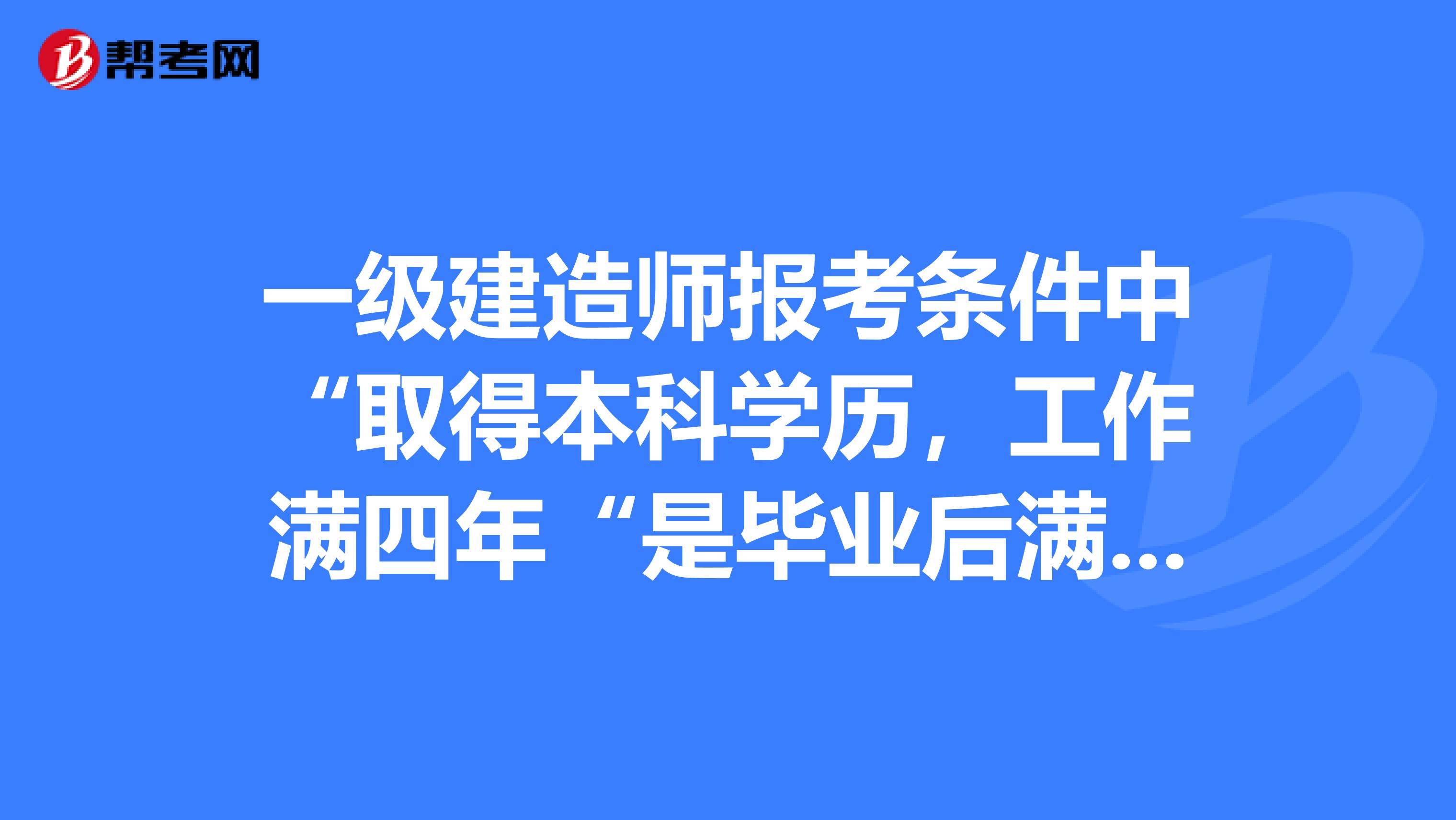 一级建造师报考条件中“取得本科学历,工作满四年“是毕业后满四年,还是且满4年?