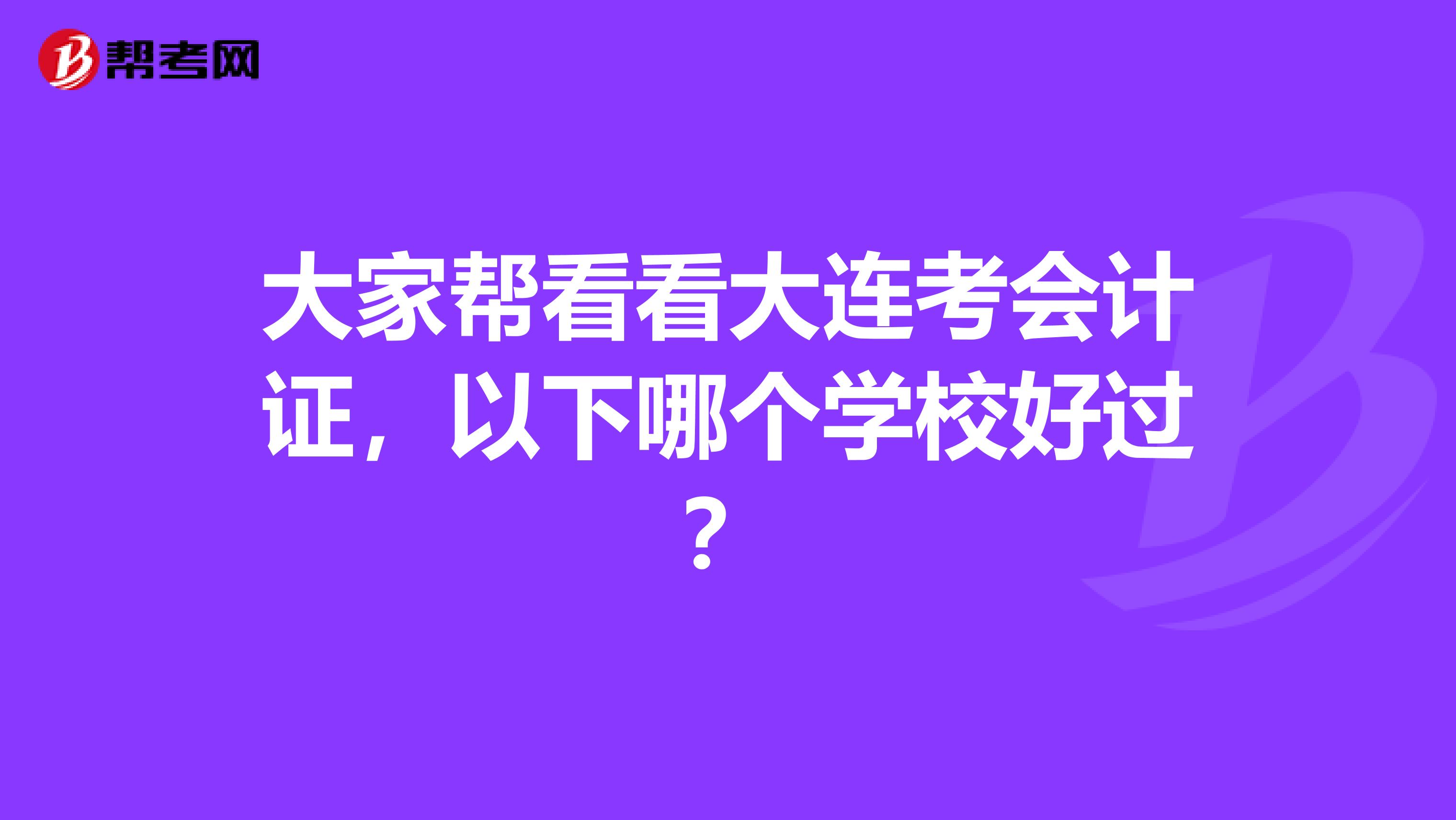 大家帮看看大连考会计证，以下哪个学校好过？