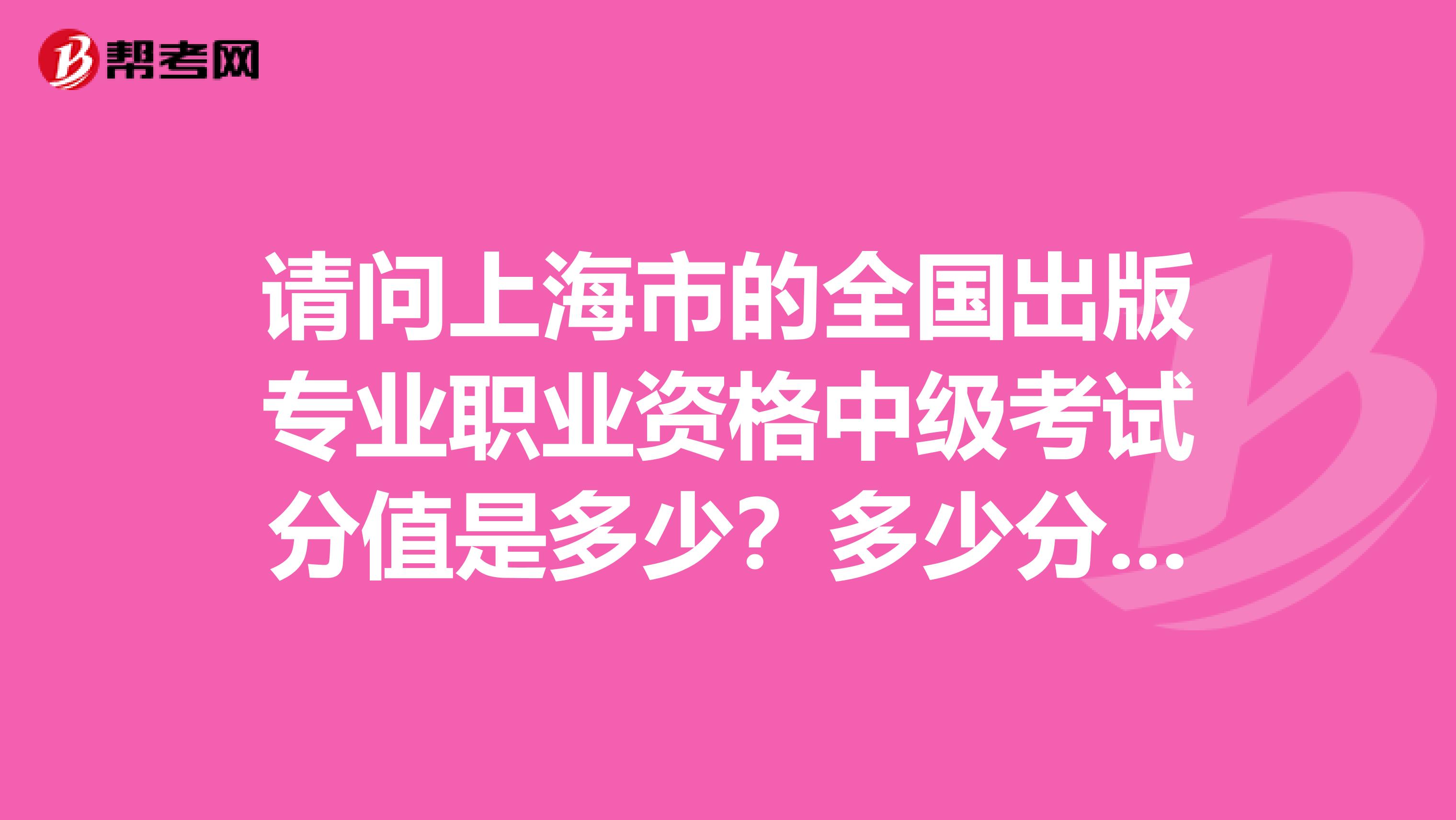 请问上海市的全国出版专业职业资格中级考试分值是多少？多少分为合格？考试时间共多少分钟？