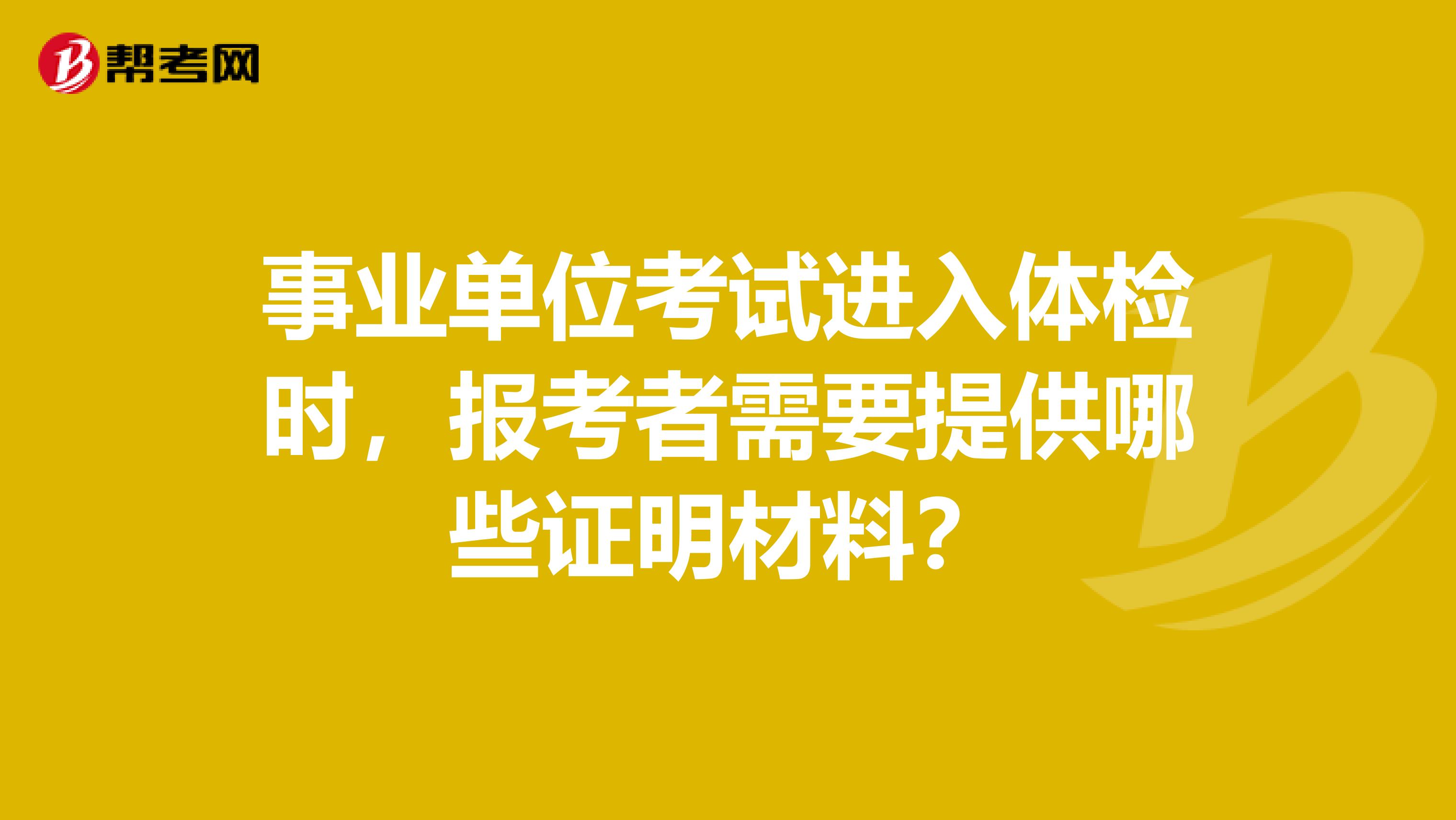 事业单位考试进入体检时，报考者需要提供哪些证明材料？