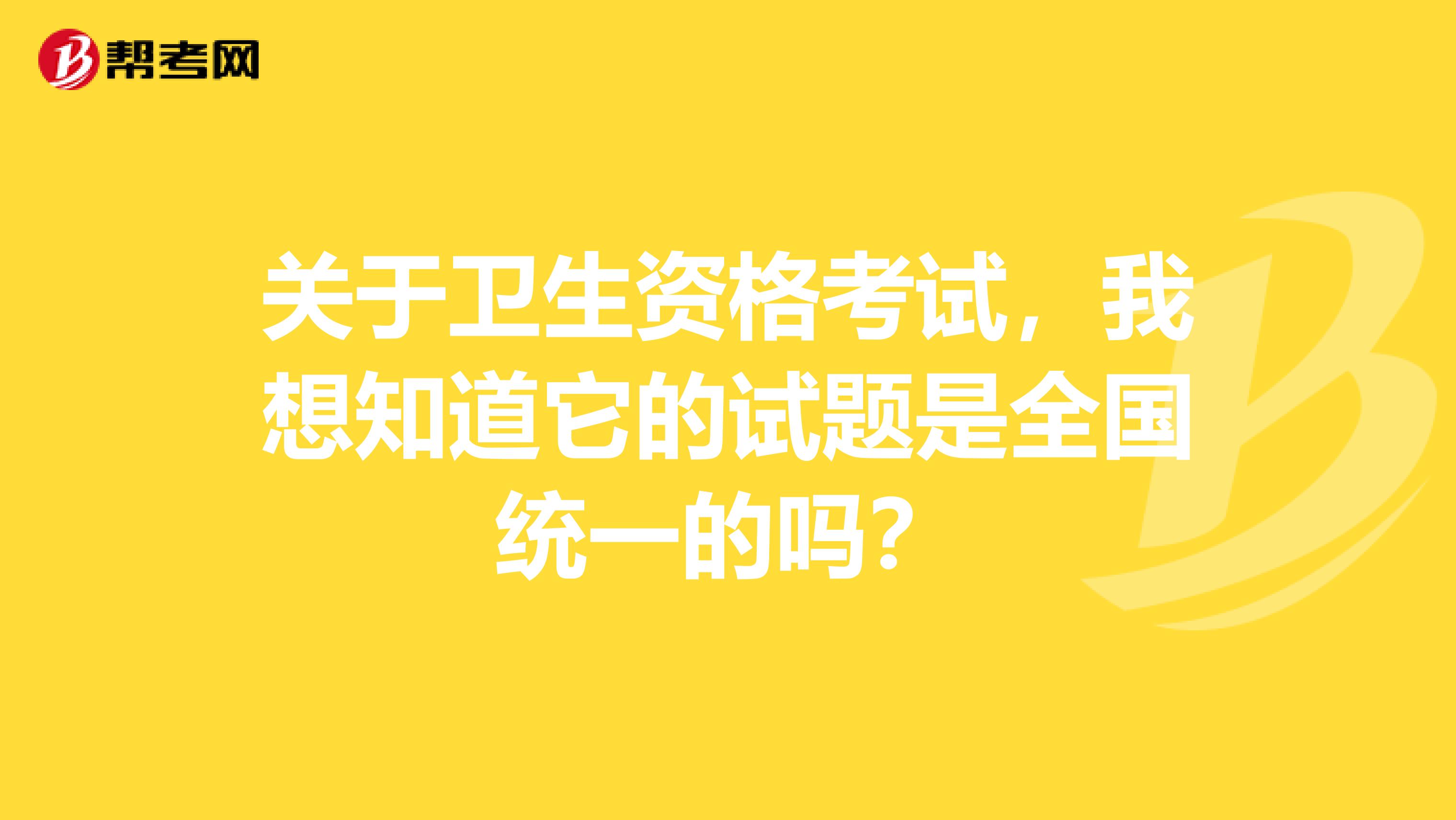 关于卫生资格考试,我想知道它的试题是全国统一的吗?