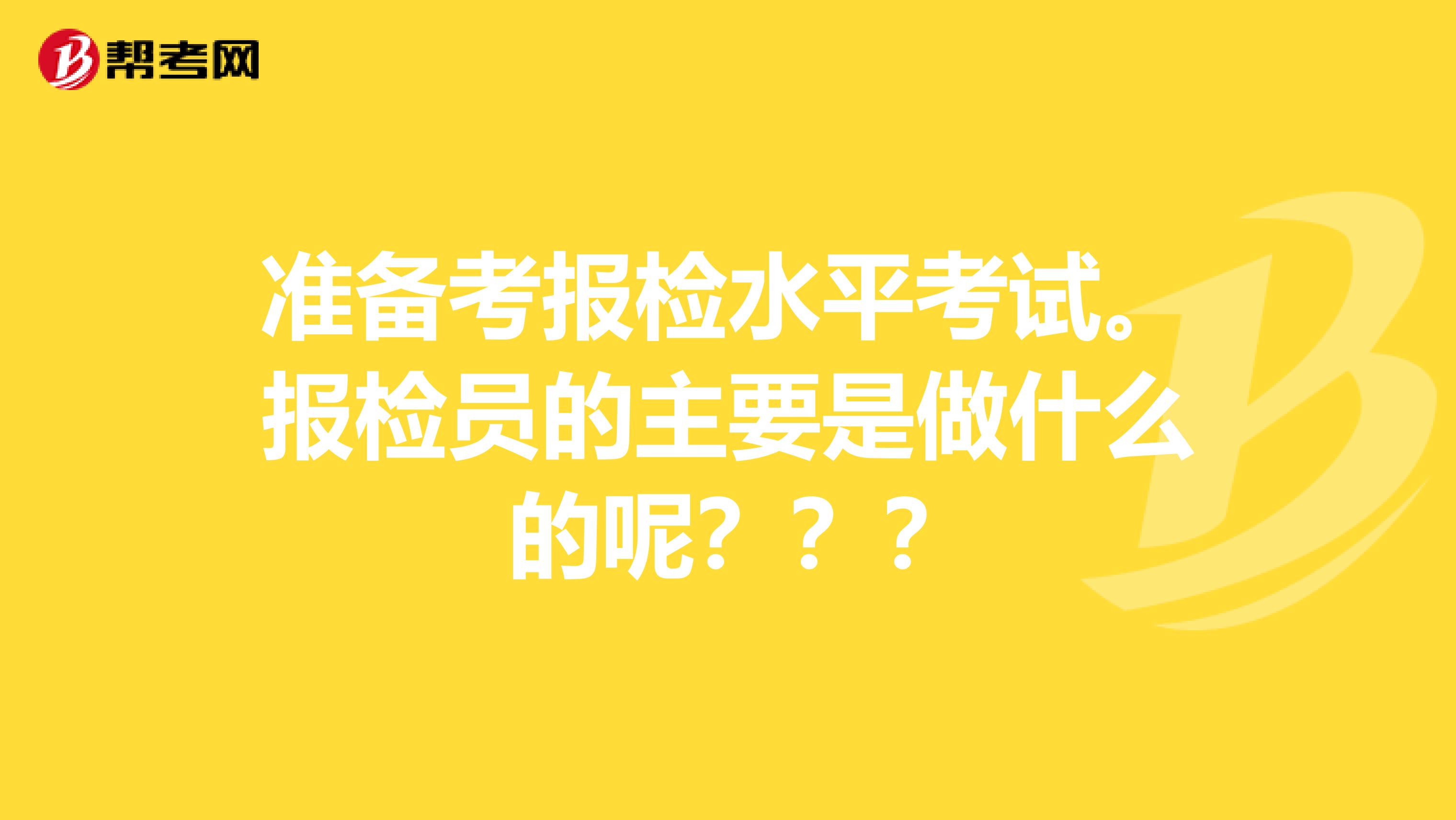 准备考报检水平考试。报检员的主要是做什么 的呢？？？