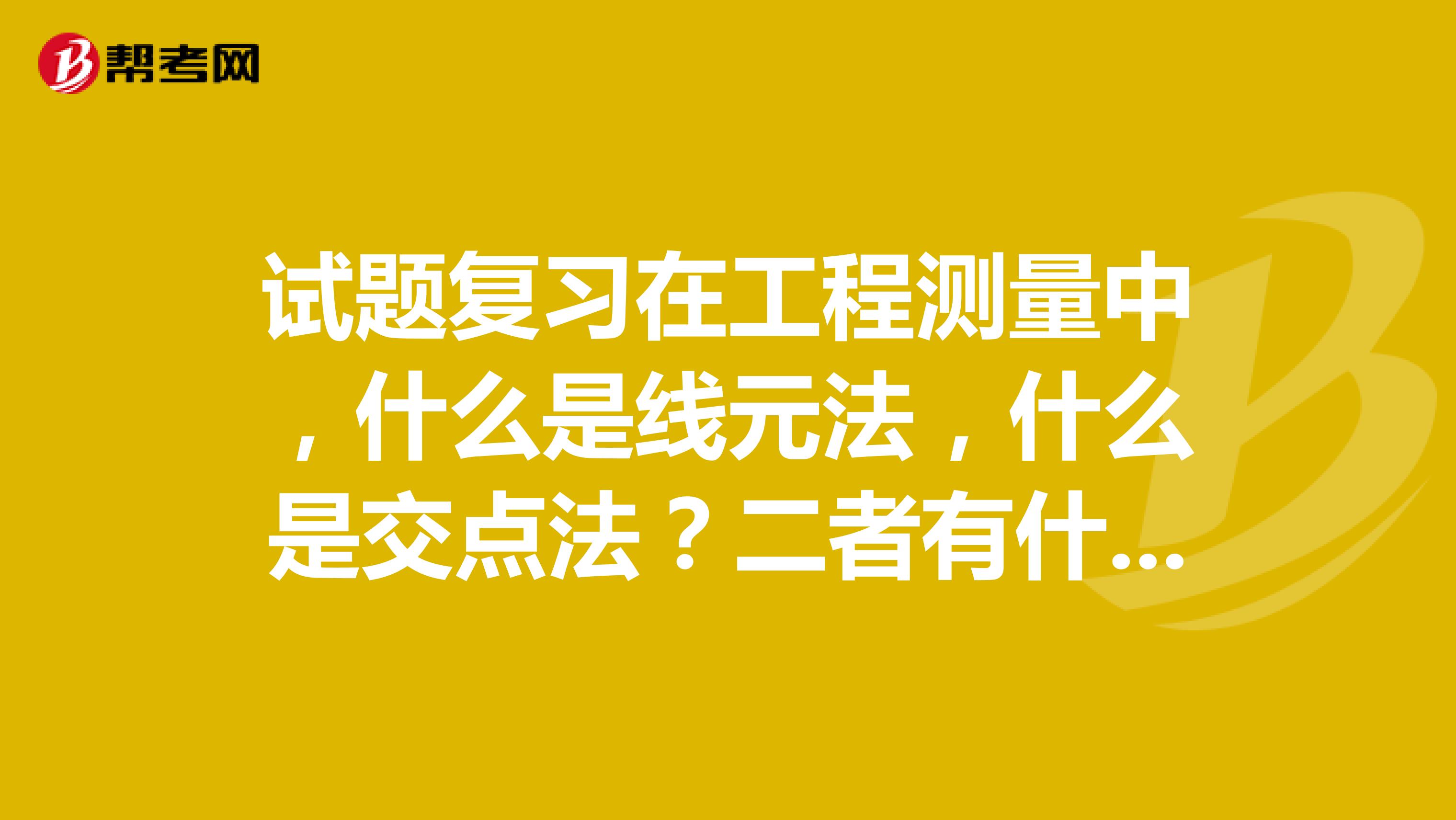 试题复习在工程测量中，什么是线元法，什么是交点法？二者有什么区别？