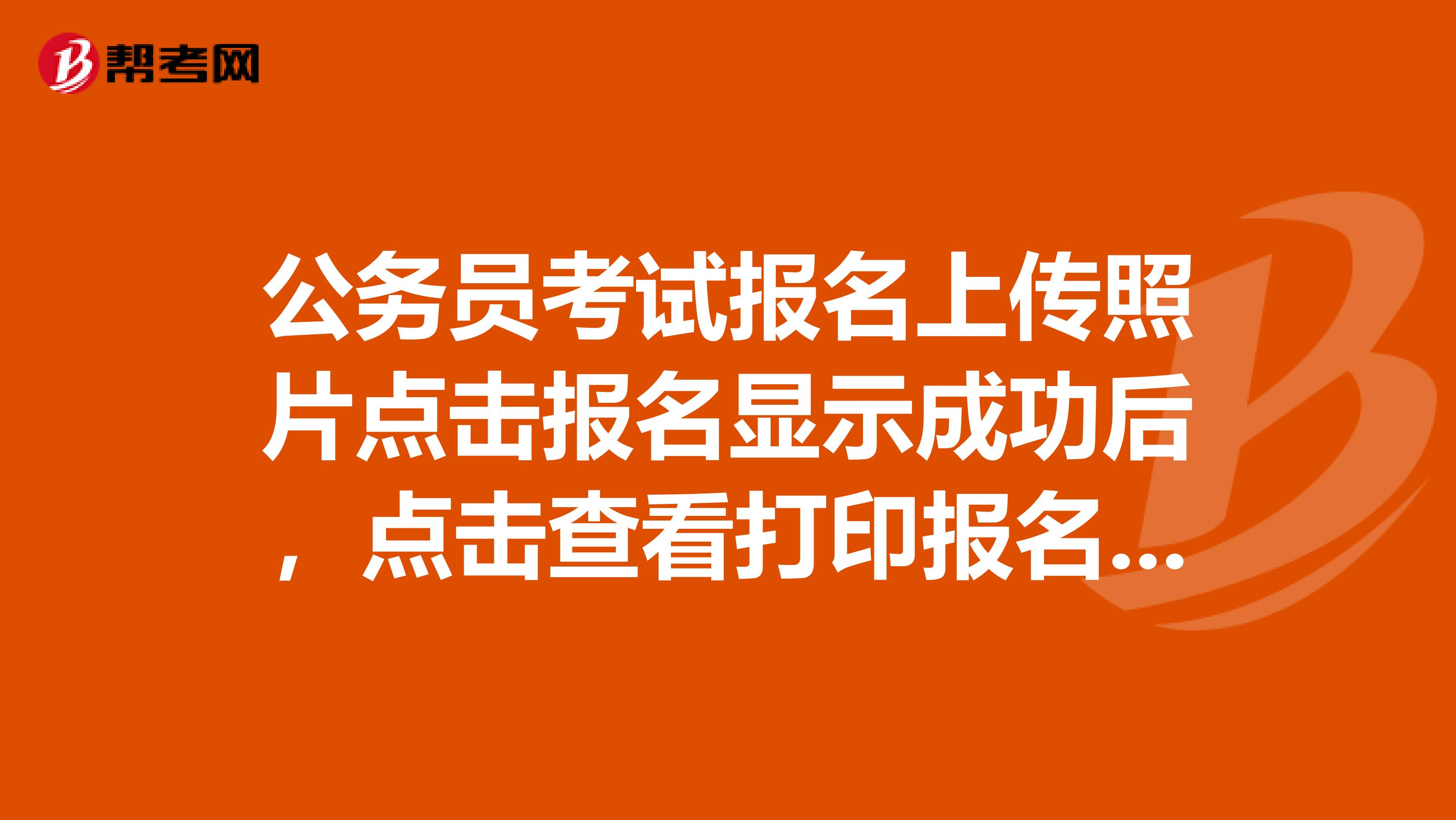 公务员考试报名上传照片点击报名显示成功后,点击查看打印报名信息只看到自己填写的的个人信息,个人照片
