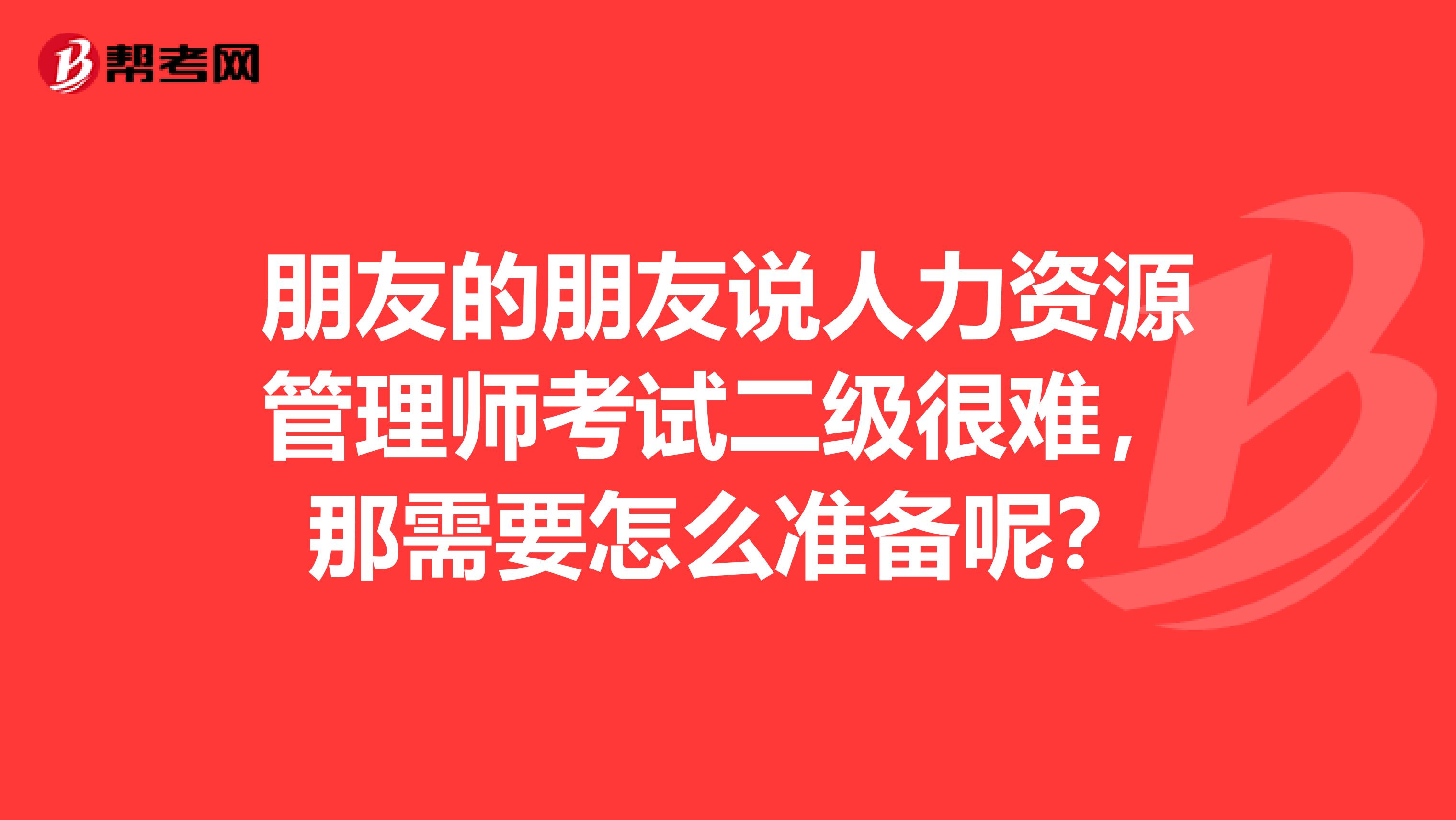 朋友的朋友说人力资源管理师考试二级很难,那需要怎么准备呢?