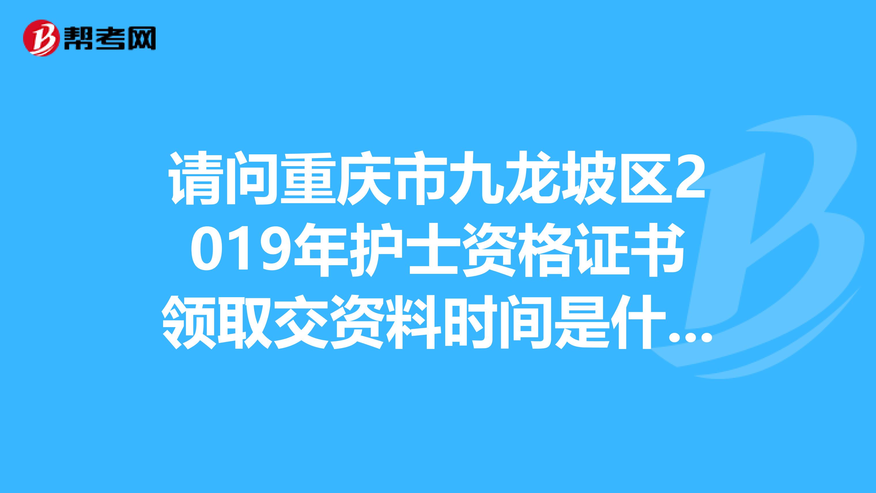 请问重庆市九龙坡区2019年护士资格证书领取交资料时间是什么时候