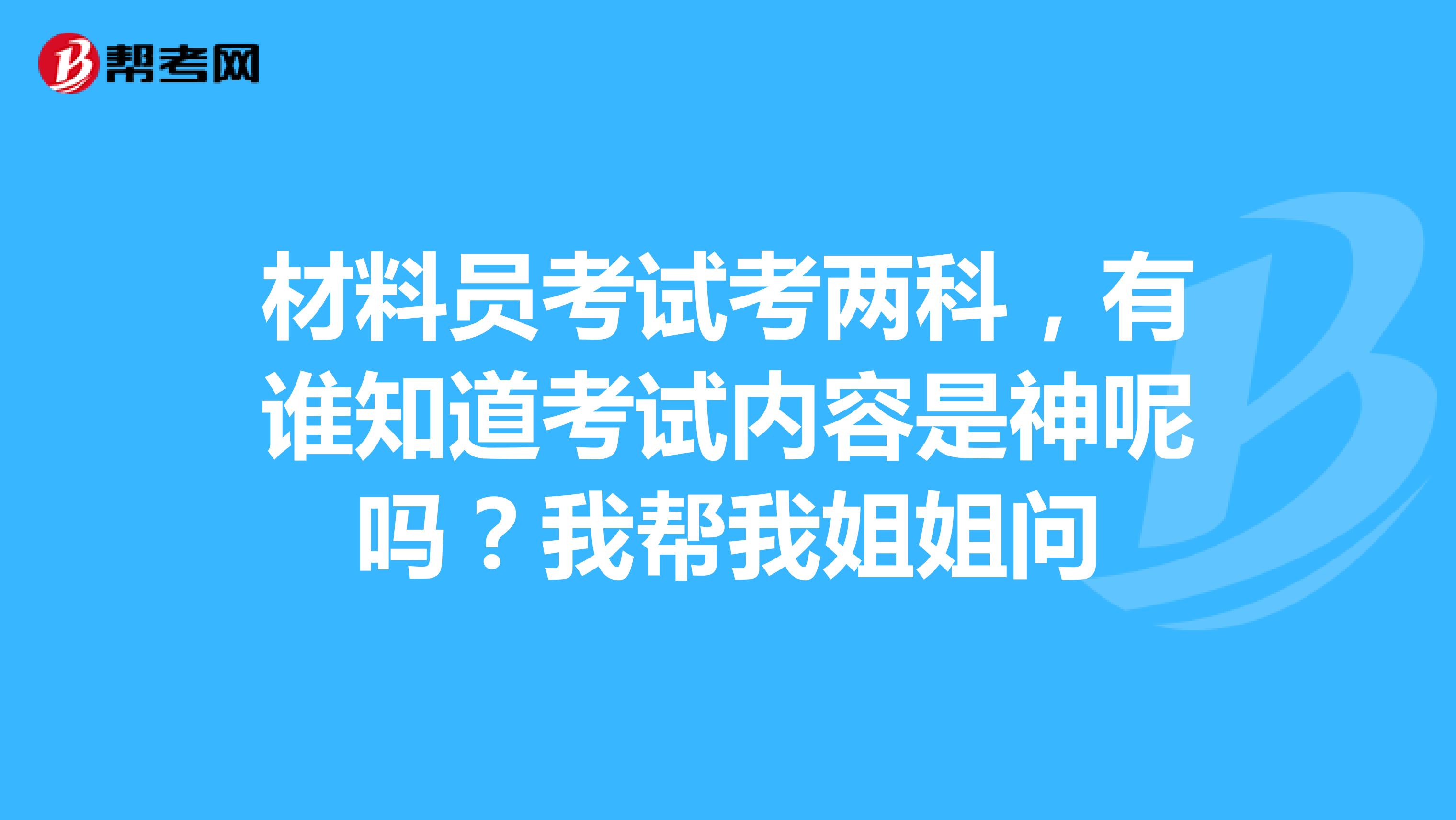 材料员考试考两科，有谁知道考试内容是神呢吗？我帮我姐姐问