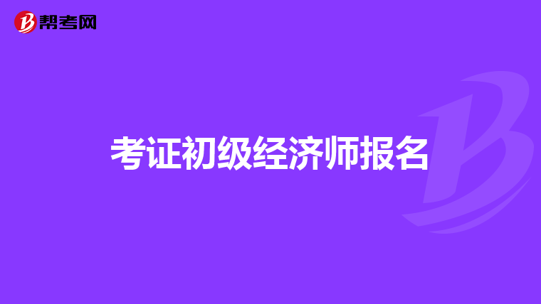 考證初級(jí)經(jīng)濟(jì)師報(bào)名