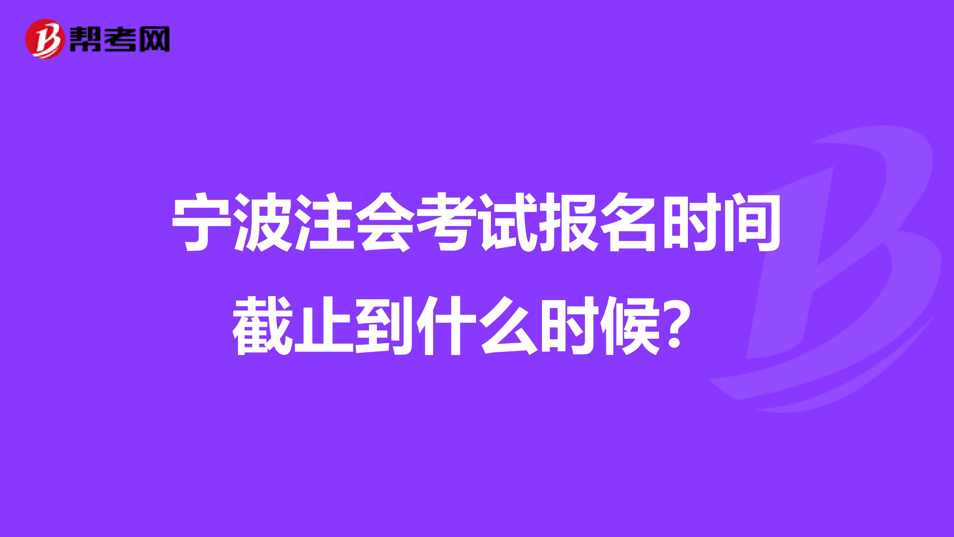 宁波注会考试报名时间截止到什么时候?