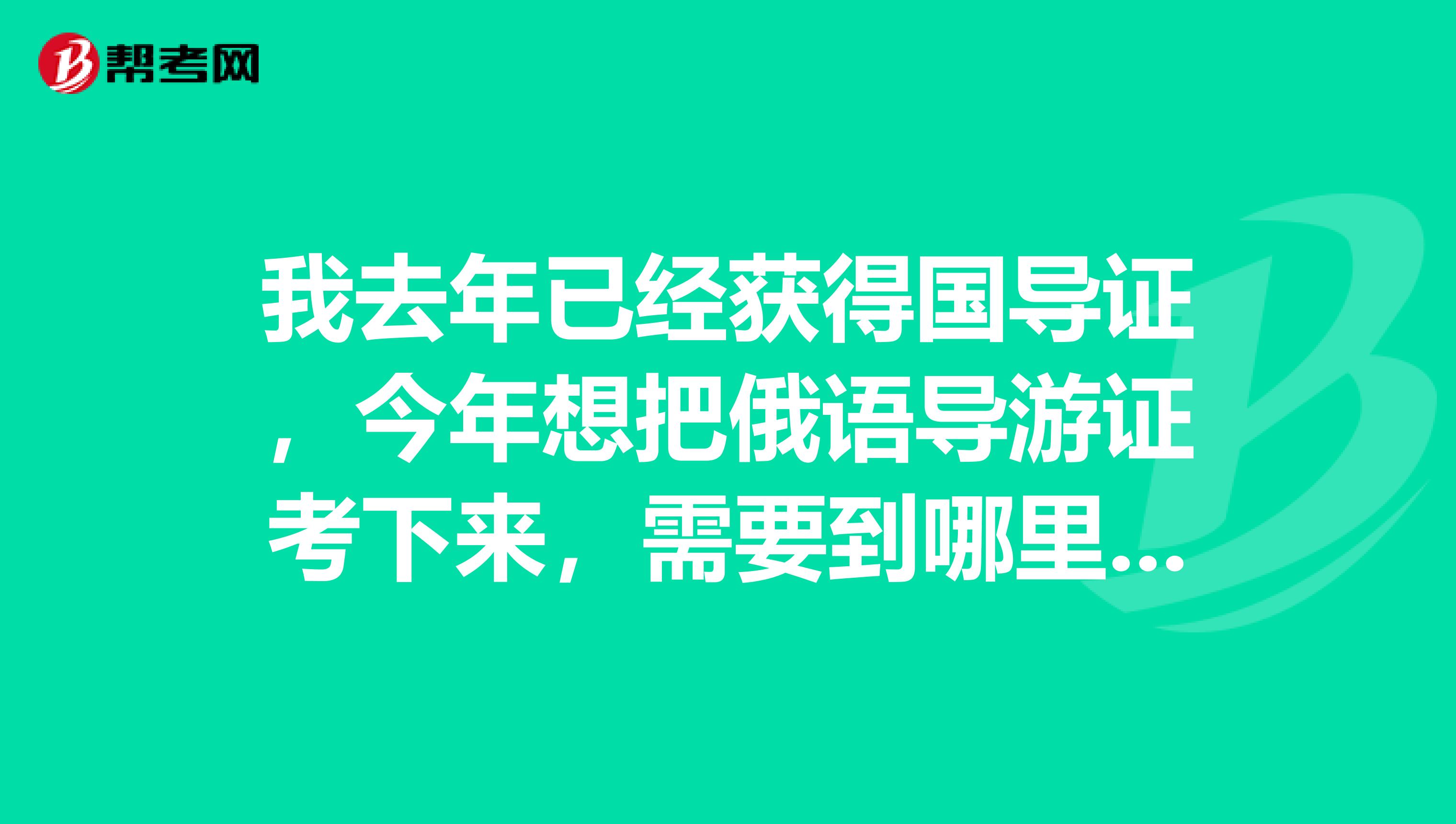 我去年已经获得国导证,今年想把俄语导游证考下来,需要到哪里报名?