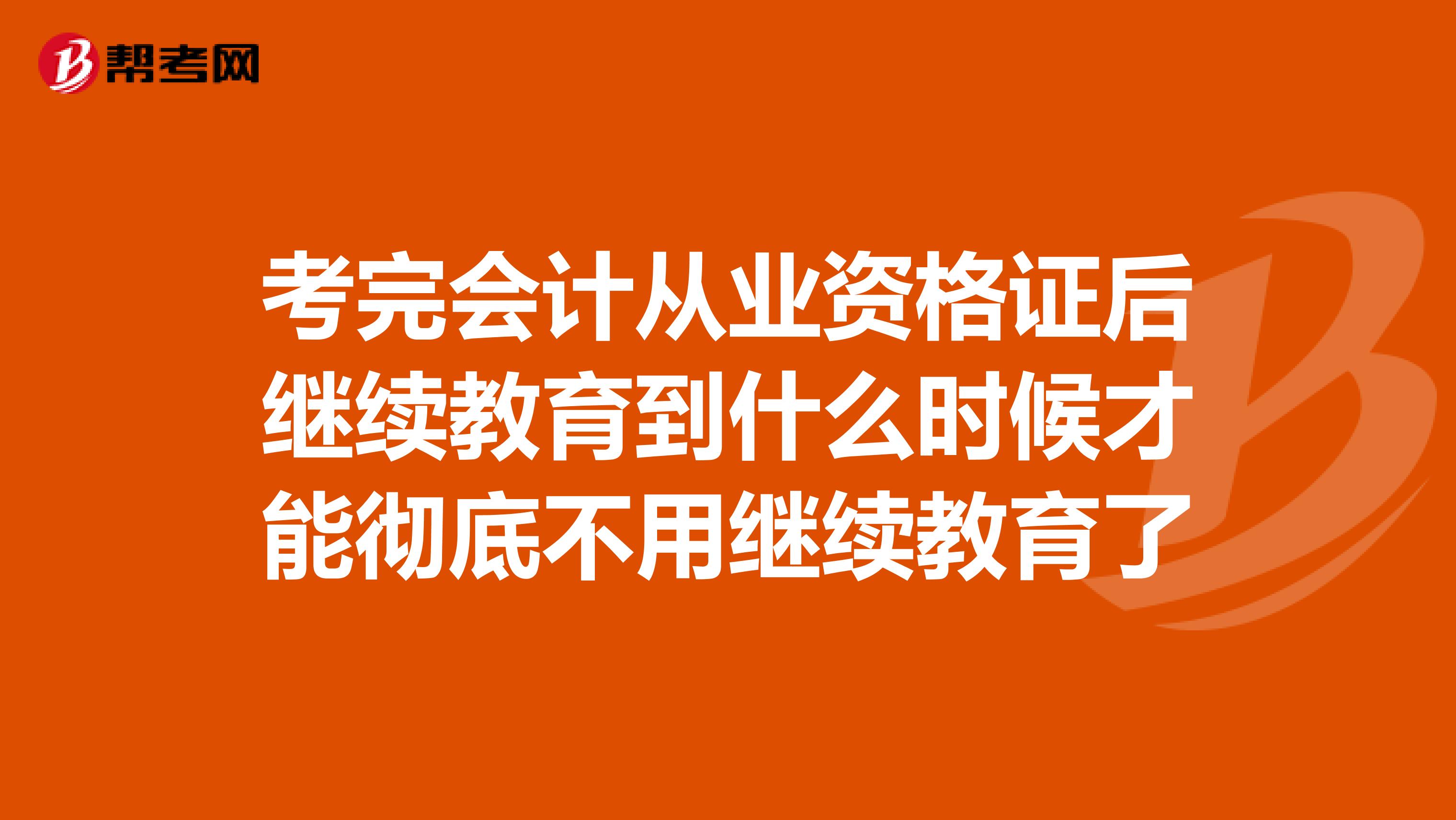 考完会计从业资格证后继续教育到什么时候才能彻底不用继续教育了
