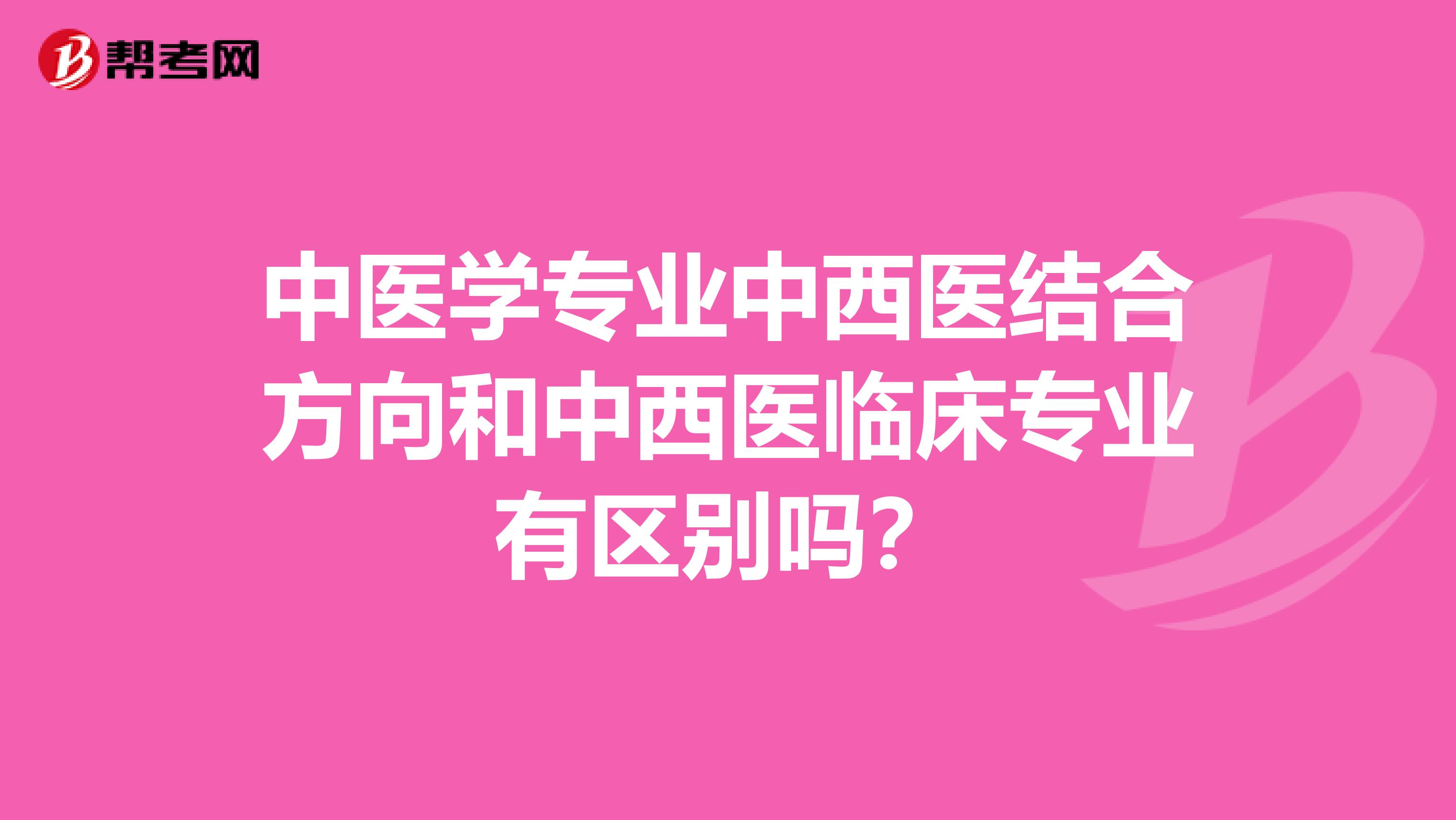 中醫(yī)學(xué)專業(yè)中西醫(yī)結(jié)合方向和中西醫(yī)臨床專業(yè)有區(qū)別嗎?