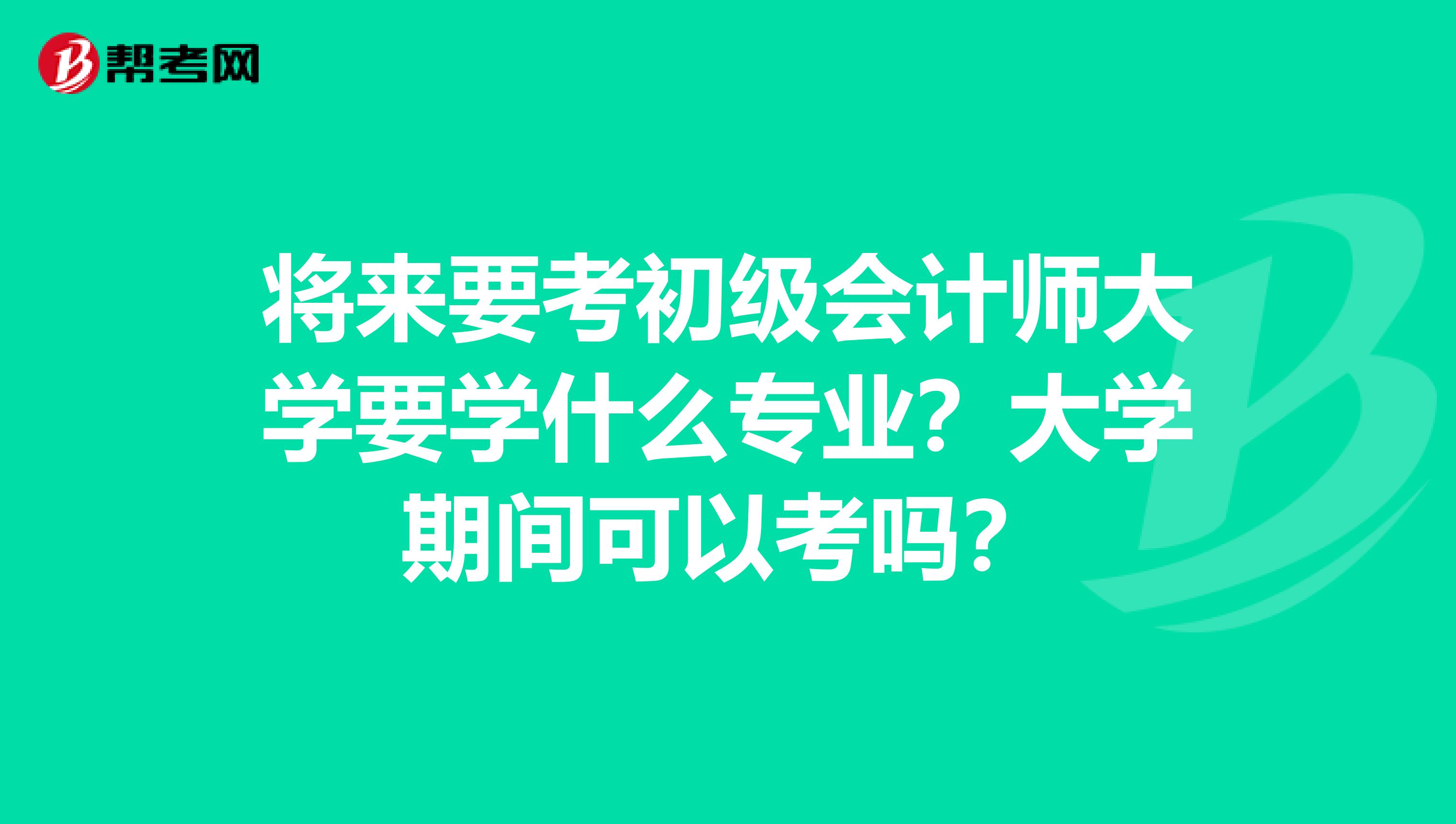 将来要考初级会计师大学要学什么专业?大学期间可以考吗?