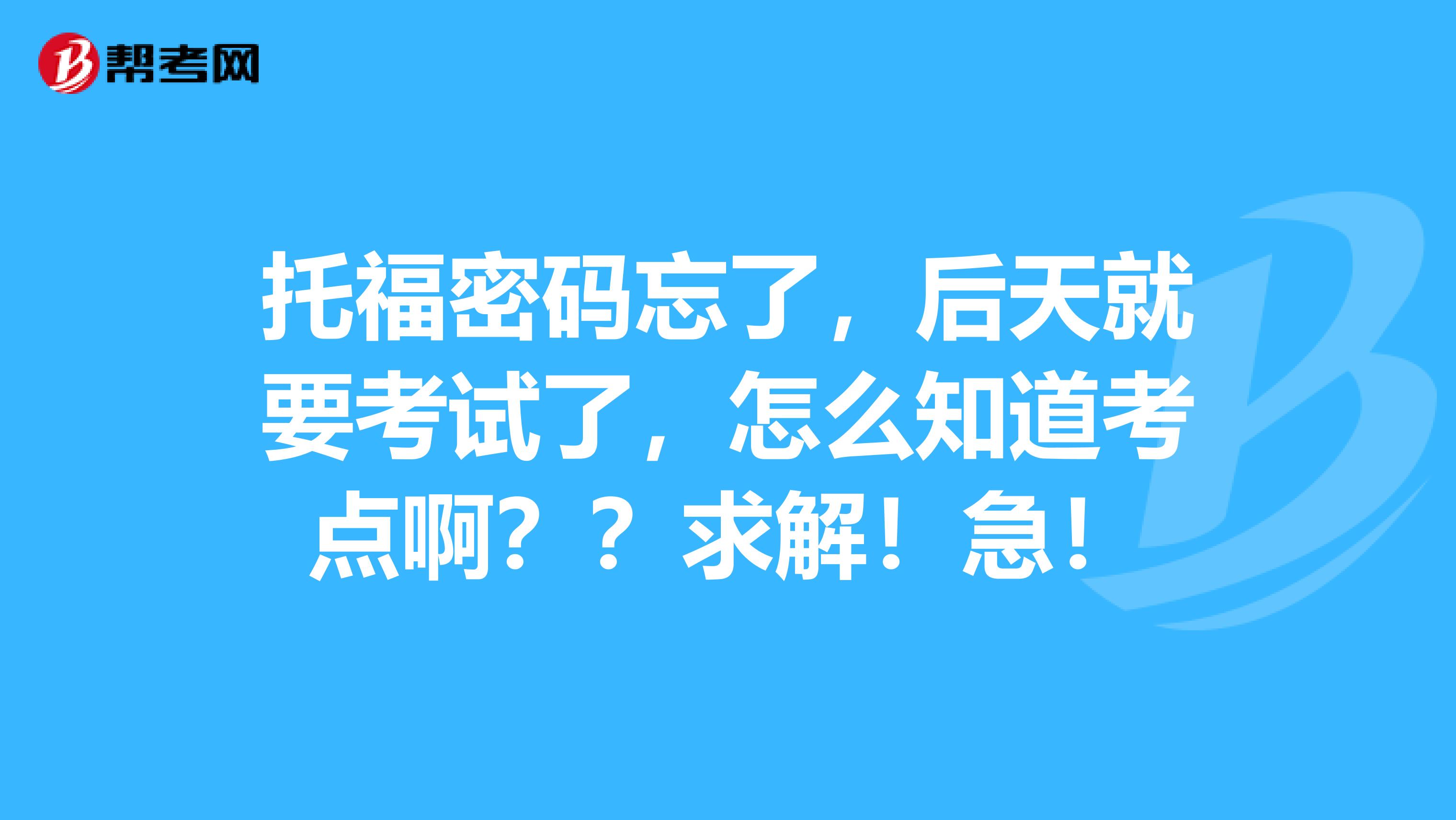 托福密码忘了,后天就要考试了,怎么知道考点啊??求解!急!