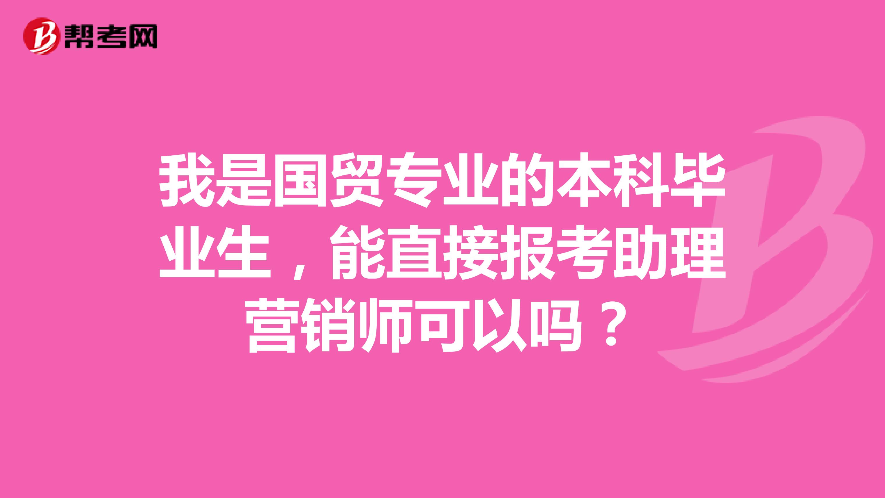 我是国贸专业的本科毕业生，能直接报考助理营销师可以吗？
