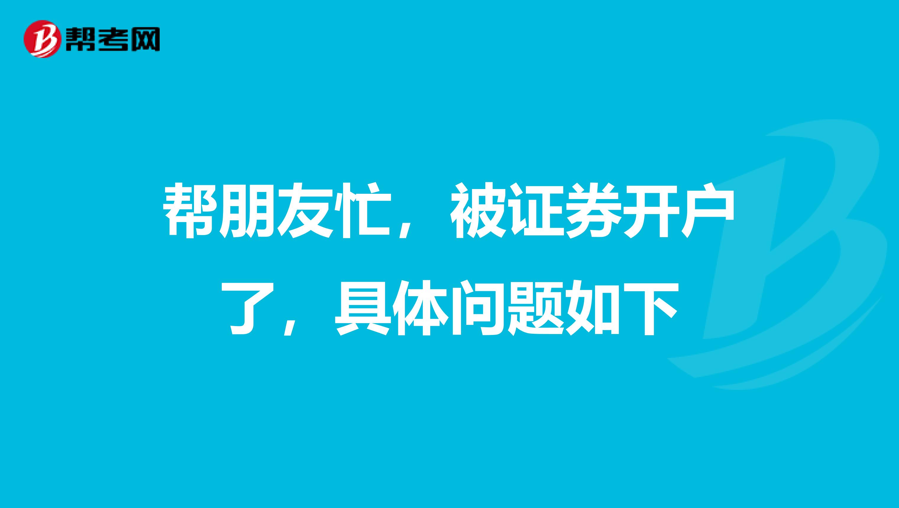 帮朋友忙,被证券开户了,具体问题如下