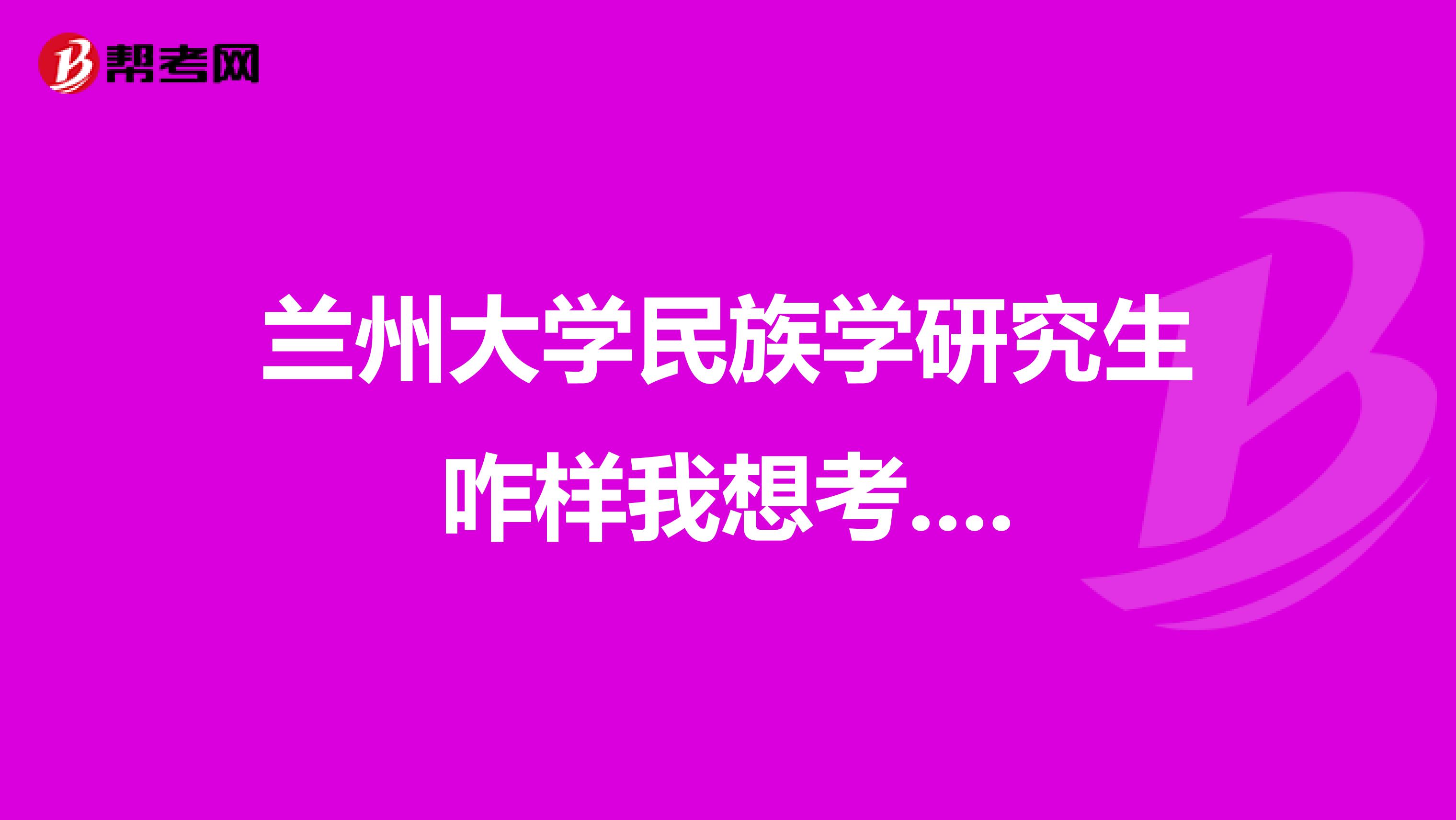 蘭州大學(xué)民族學(xué)研究生咋樣我想考....