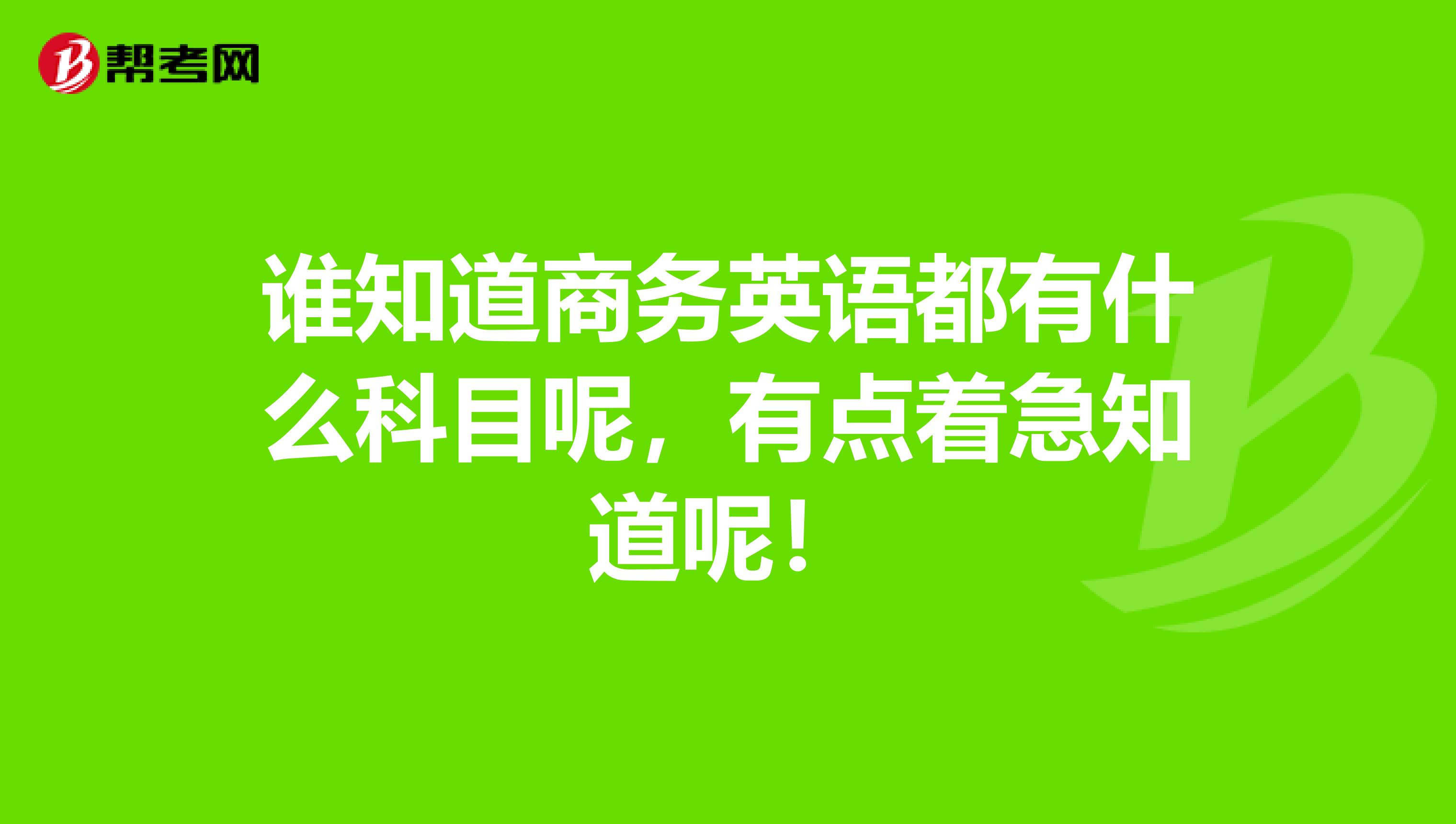 谁知道商务英语都有什么科目呢,有点着急知道呢!
