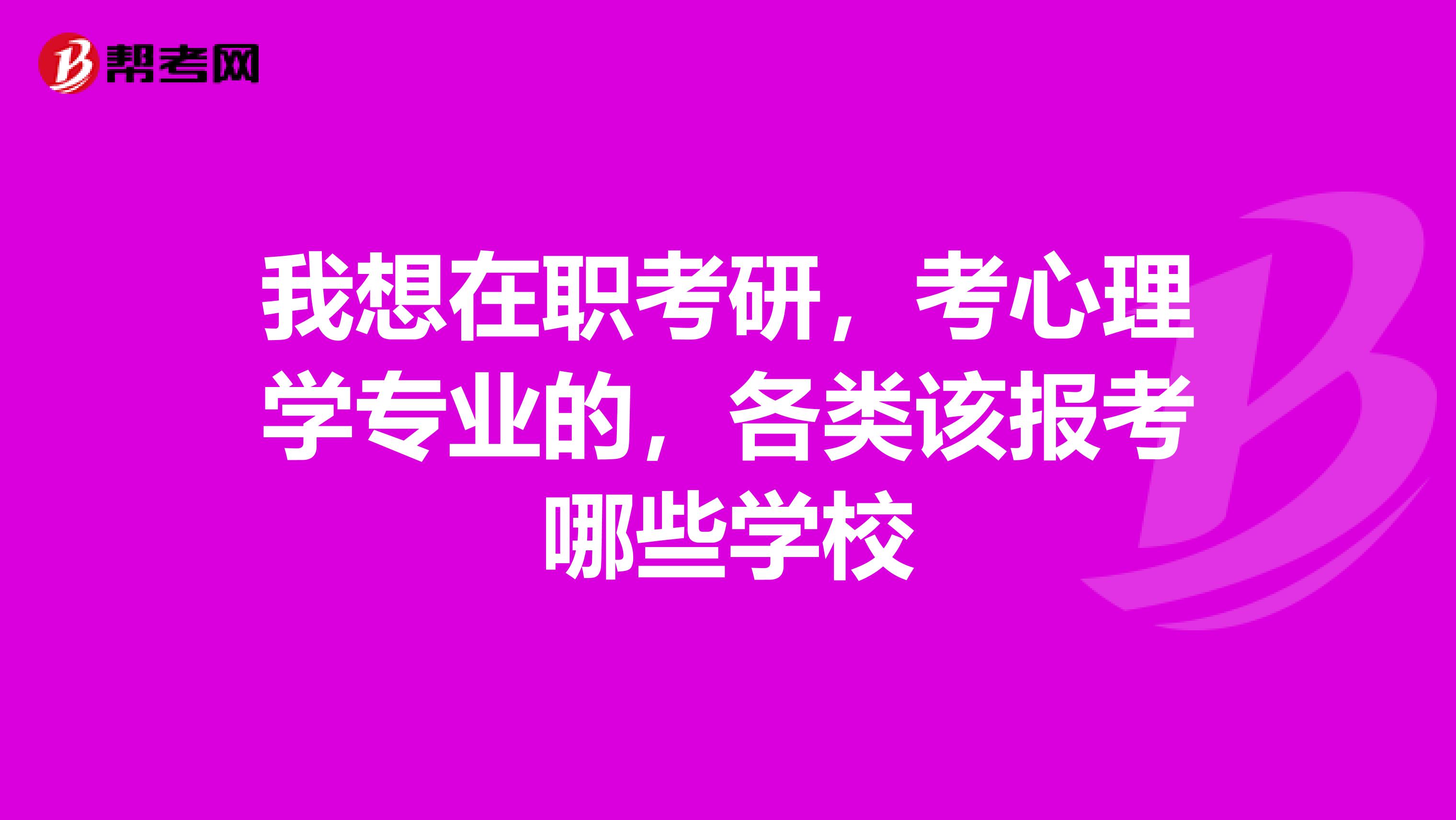 我想在职考研，考心理学专业的，各类该报考哪些学校