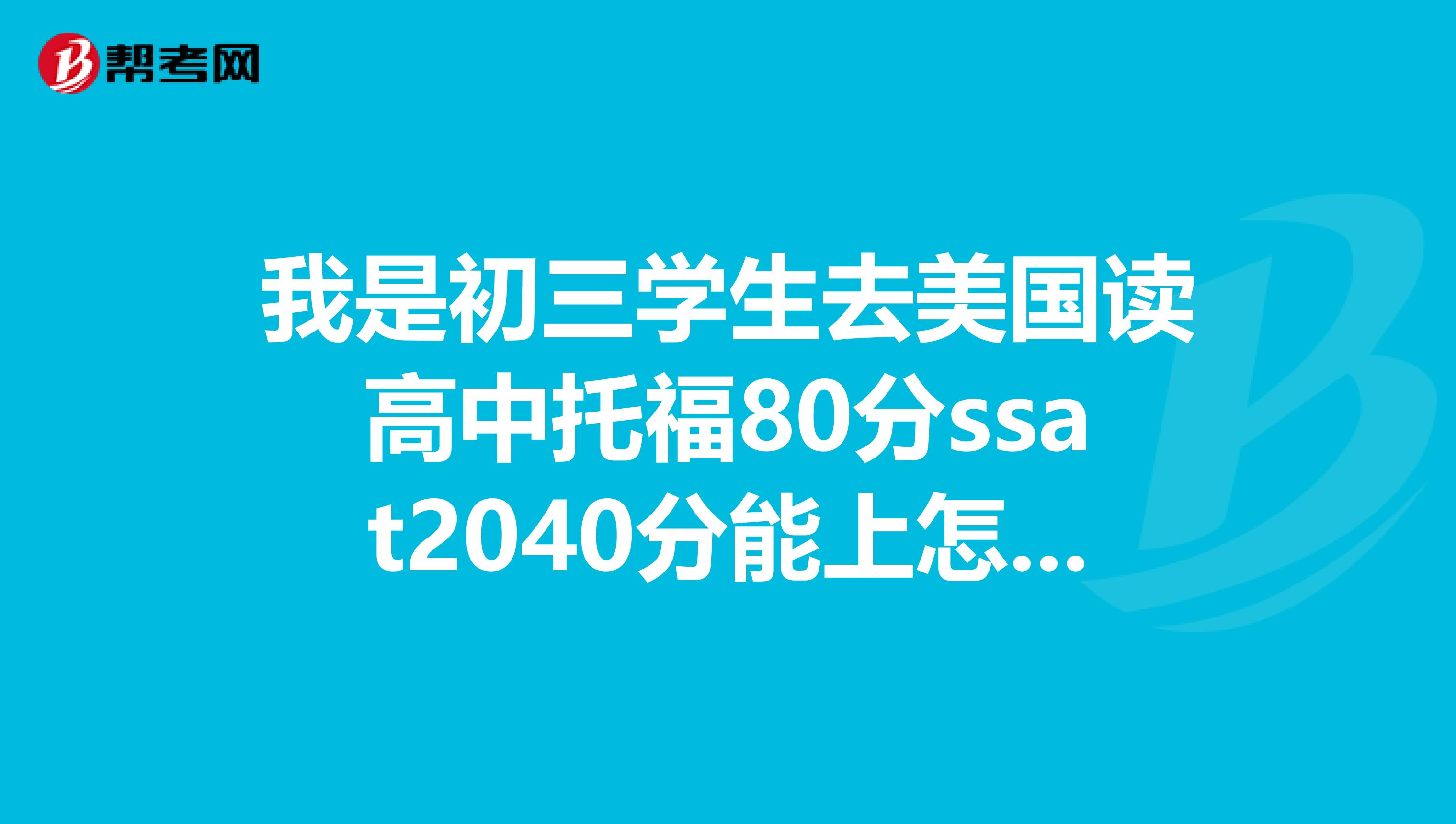 我是初三学生去美国读高中托福80分ssat2040分能上怎样高中？