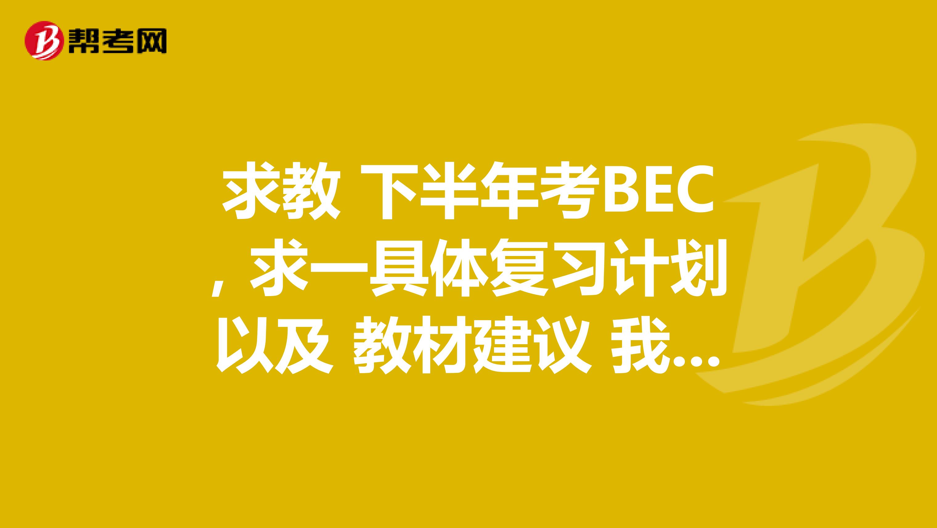 求教 下半年考BEC,求一具体复习计划 以及 教材建议 我是北京服装学院的
