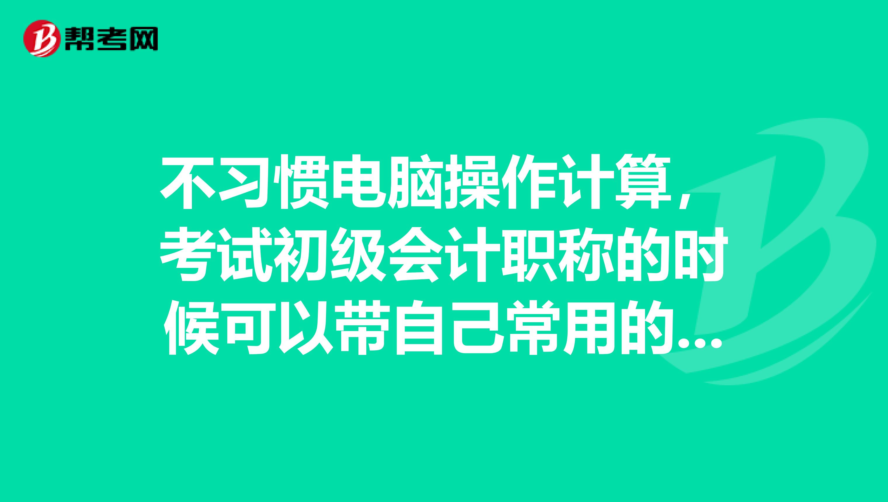 不习惯电脑操作计算,考试初级会计职称的时候可以带自己常用的计算器进去吗?