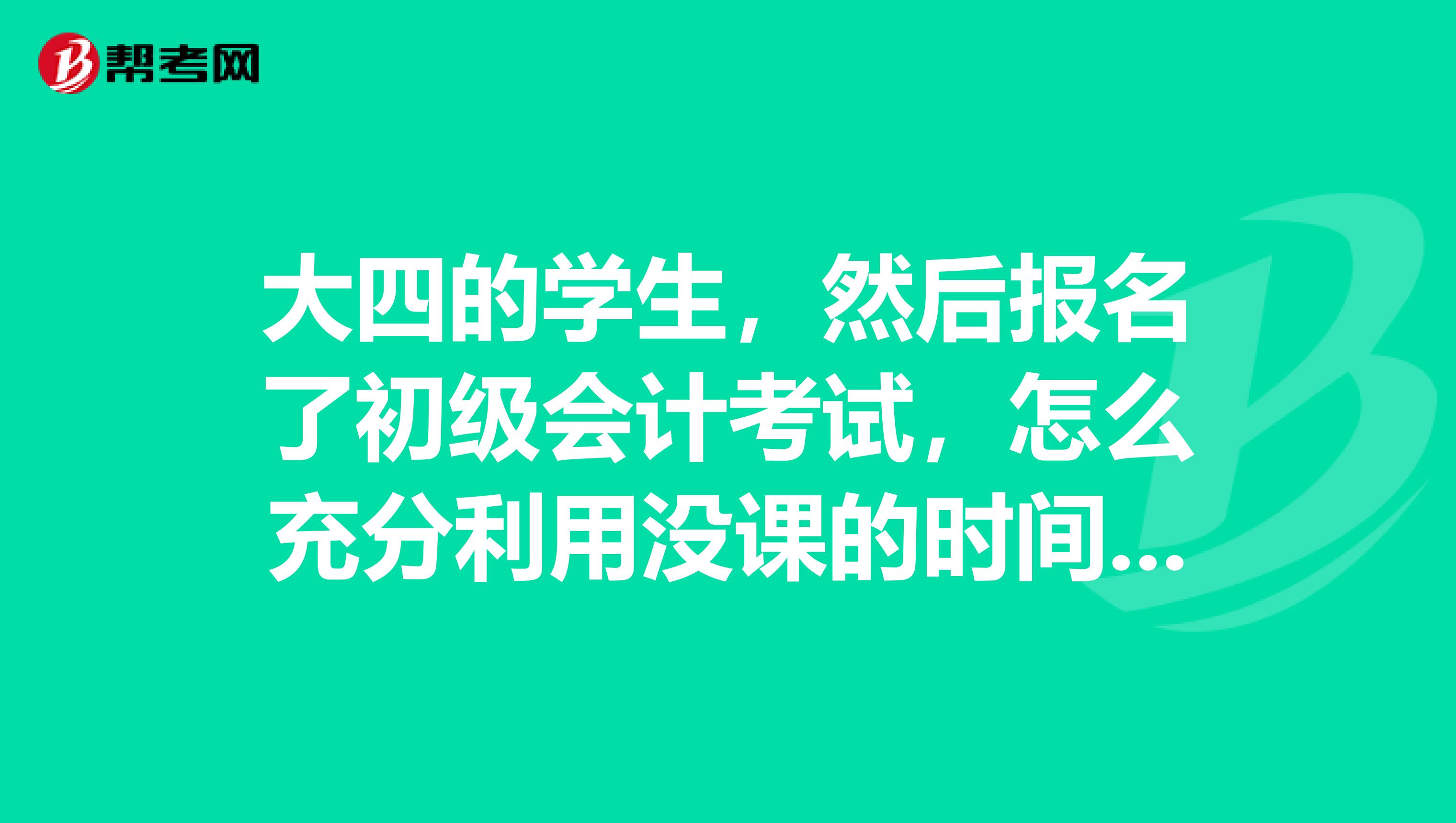 大四的学生，然后报名了初级会计考试，怎么充分利用没课的时间学习？