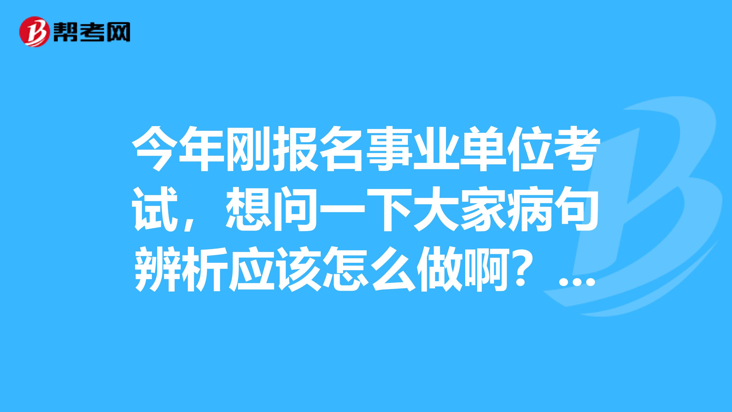今年刚报名事业单位考试,想问一下大家病句辨析应该怎么做啊?坐标海南!