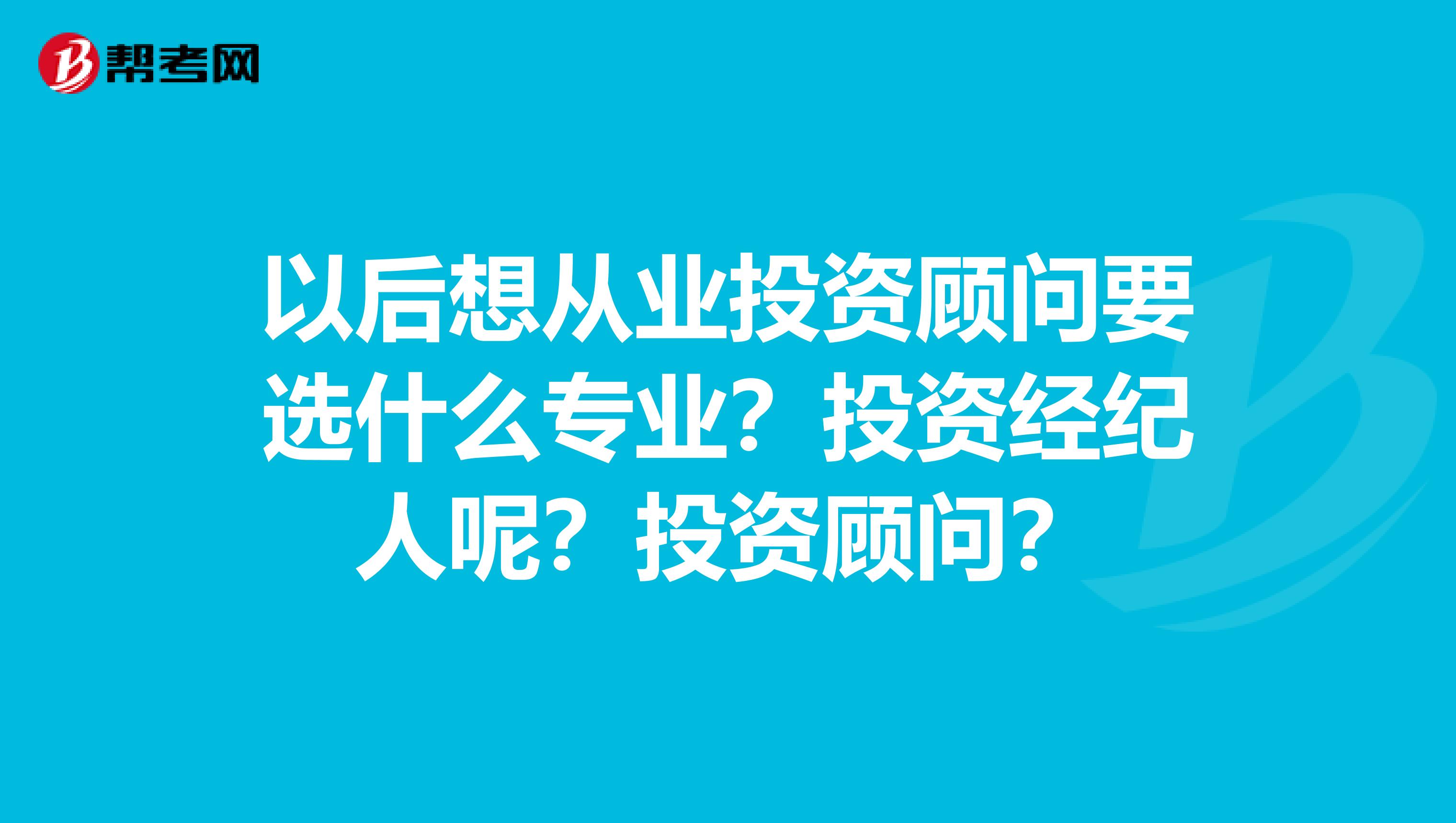 以后想从业投资顾问要选什么专业？投资经纪人呢？投资顾问？