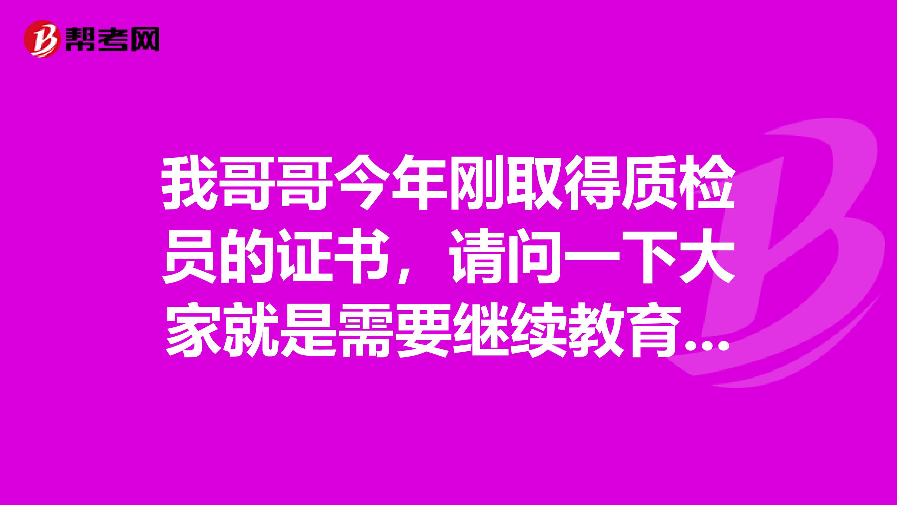 我哥哥今年刚取得质检员的证书,请问一下大家就是需要继续教育吗?