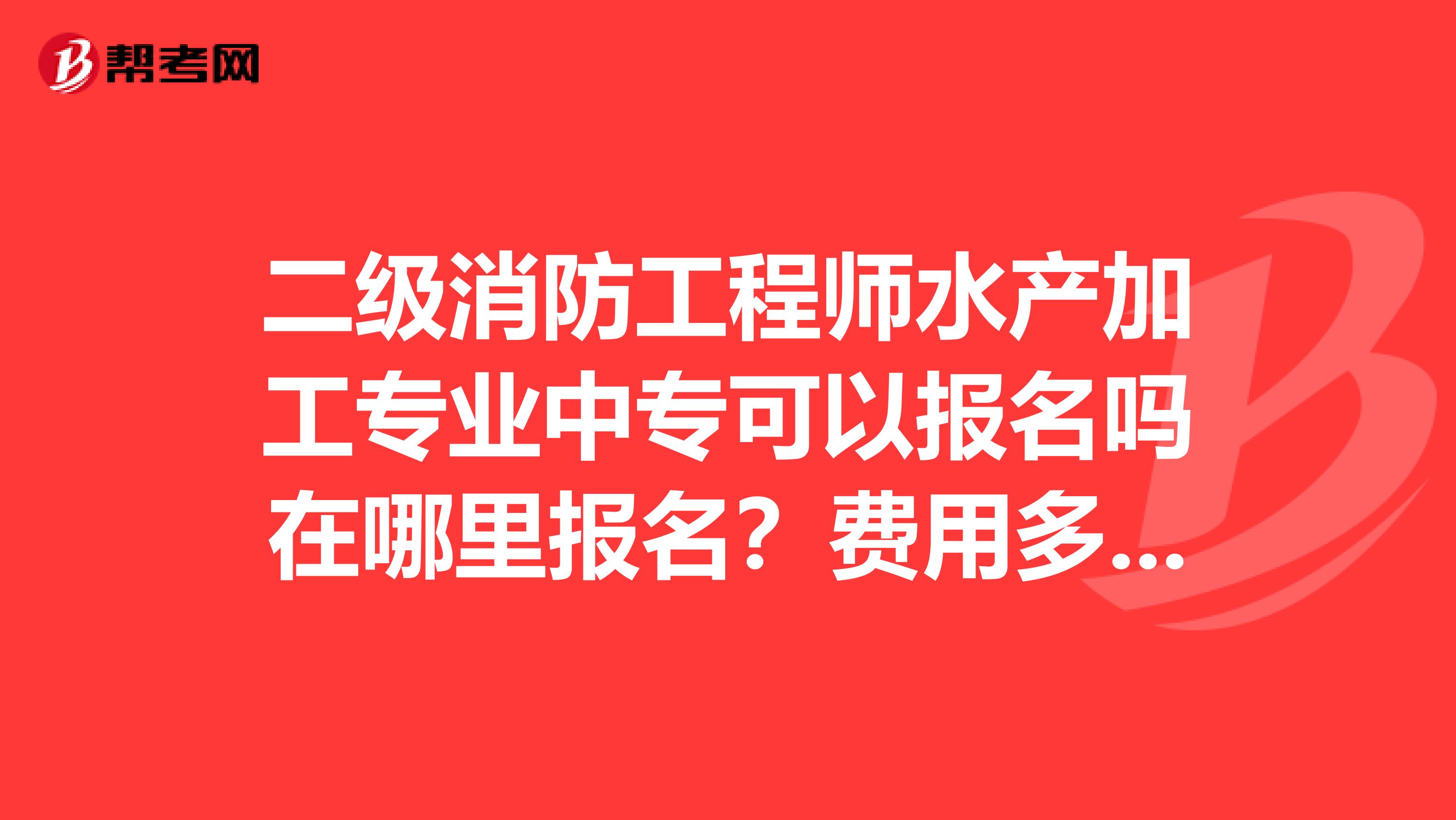 二级消防工程师水产加工专业中专可以报名吗在哪里报名?费用多少?谢谢