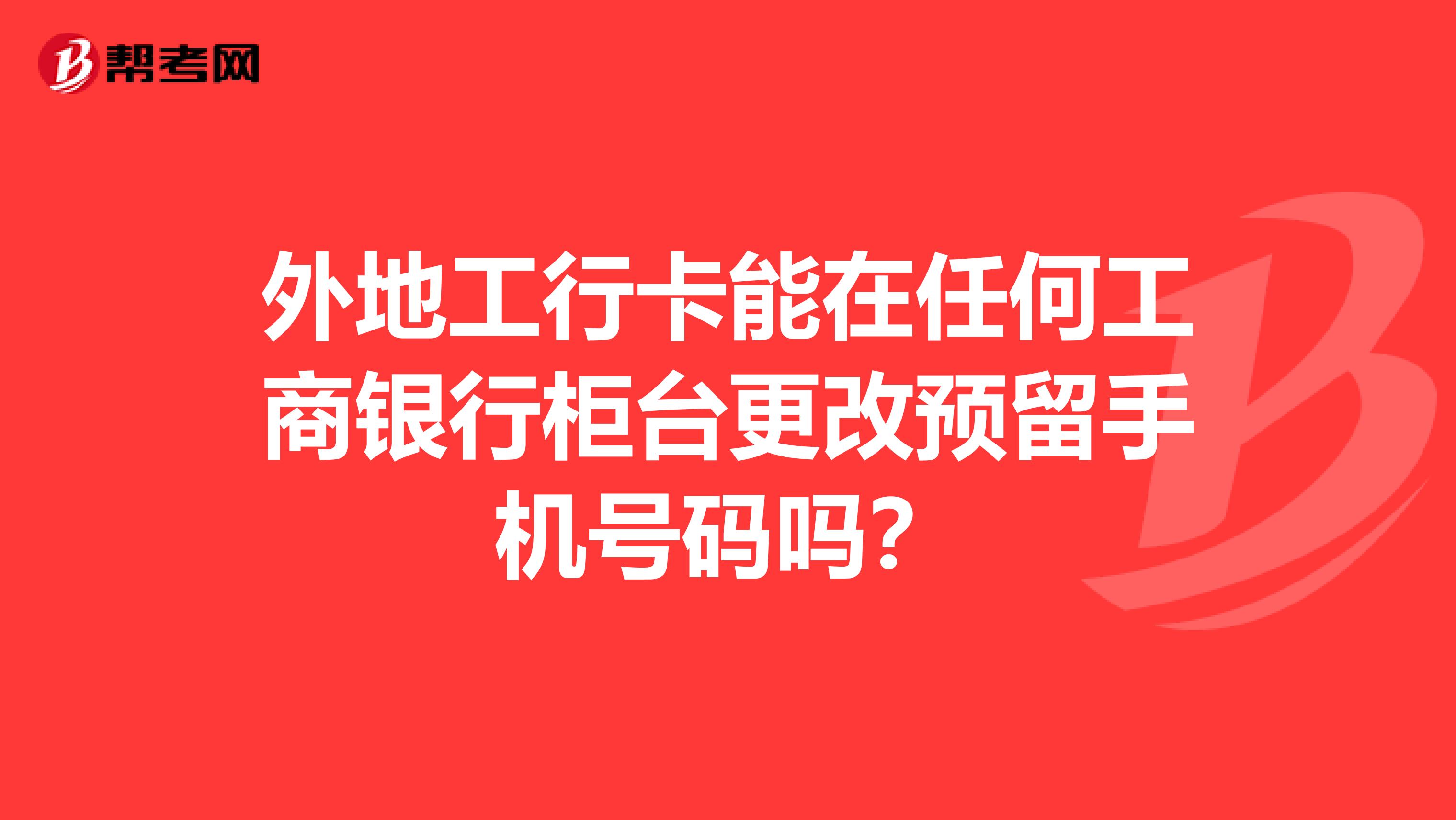 外地工行卡能在任何工商银行柜台更改预留手机号码吗?
