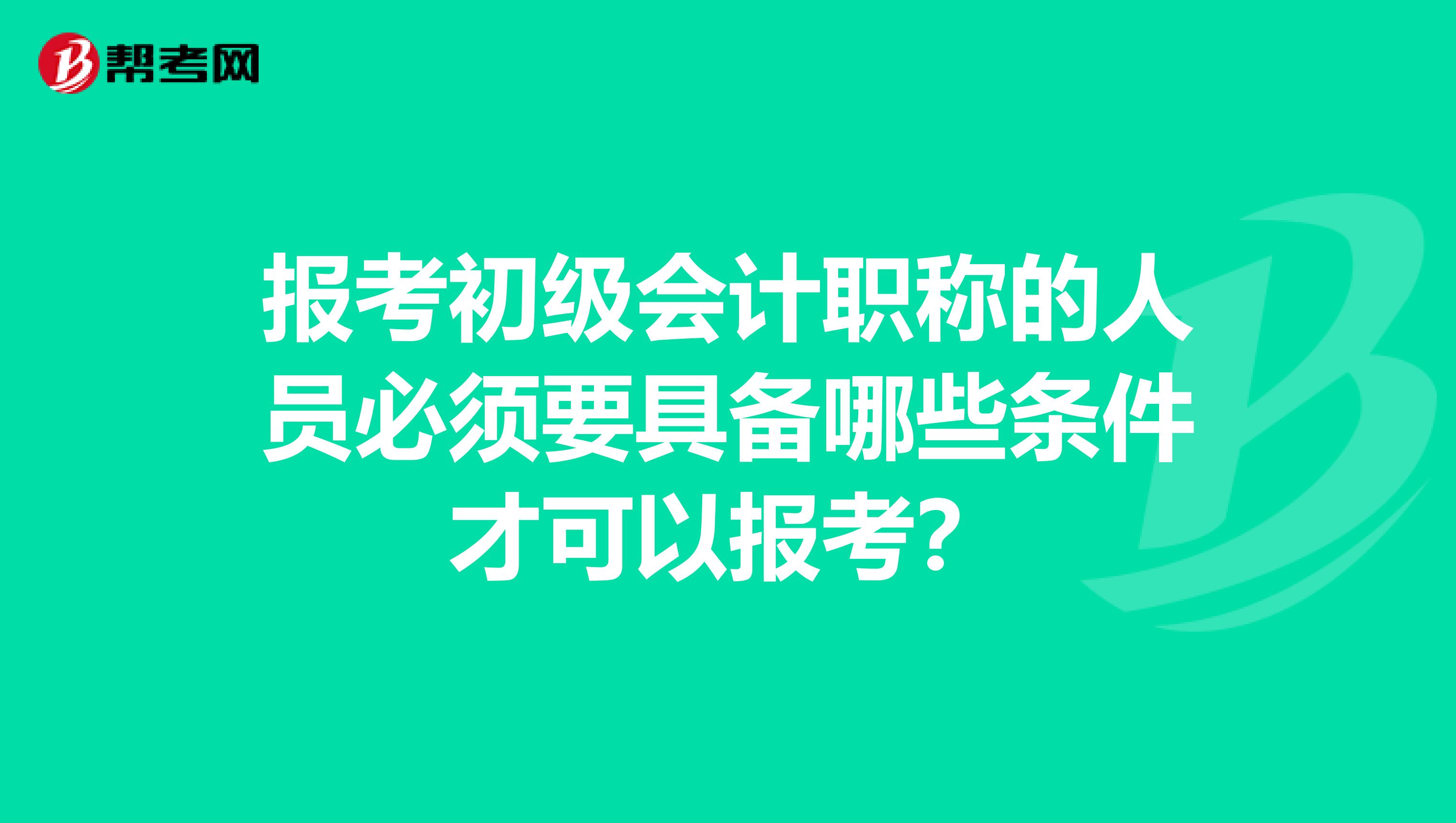 报考初级会计职称的人员必须要具备哪些条件才可以报考？