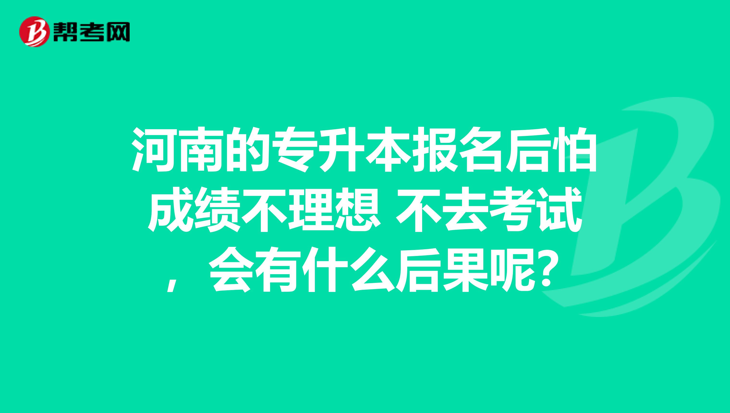 河南的专升本报名后怕成绩不理想 不去考试 ,会有什么后果呢?