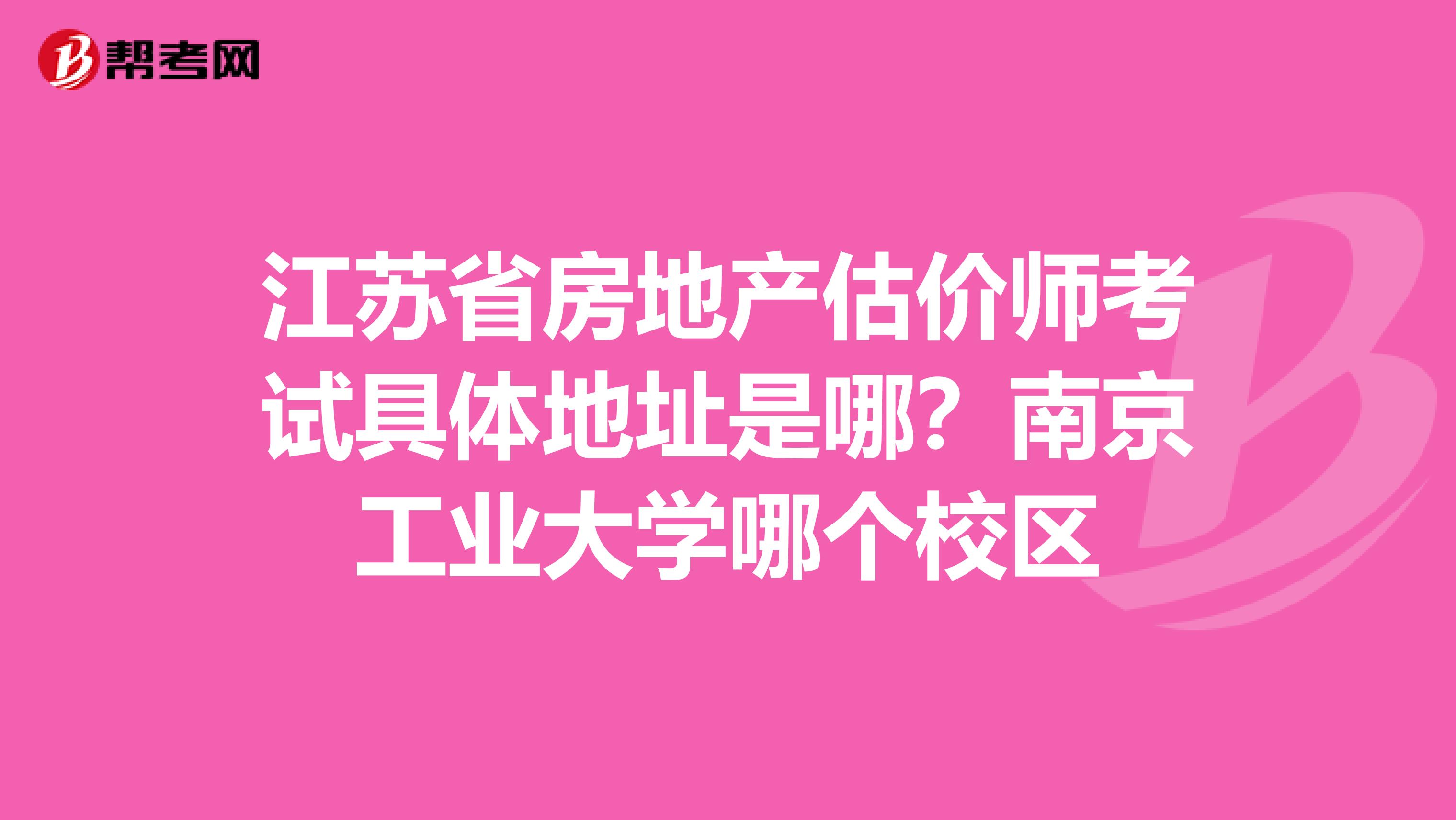 江苏省房地产估价师考试具体地址是哪?南京工业大学哪个校区