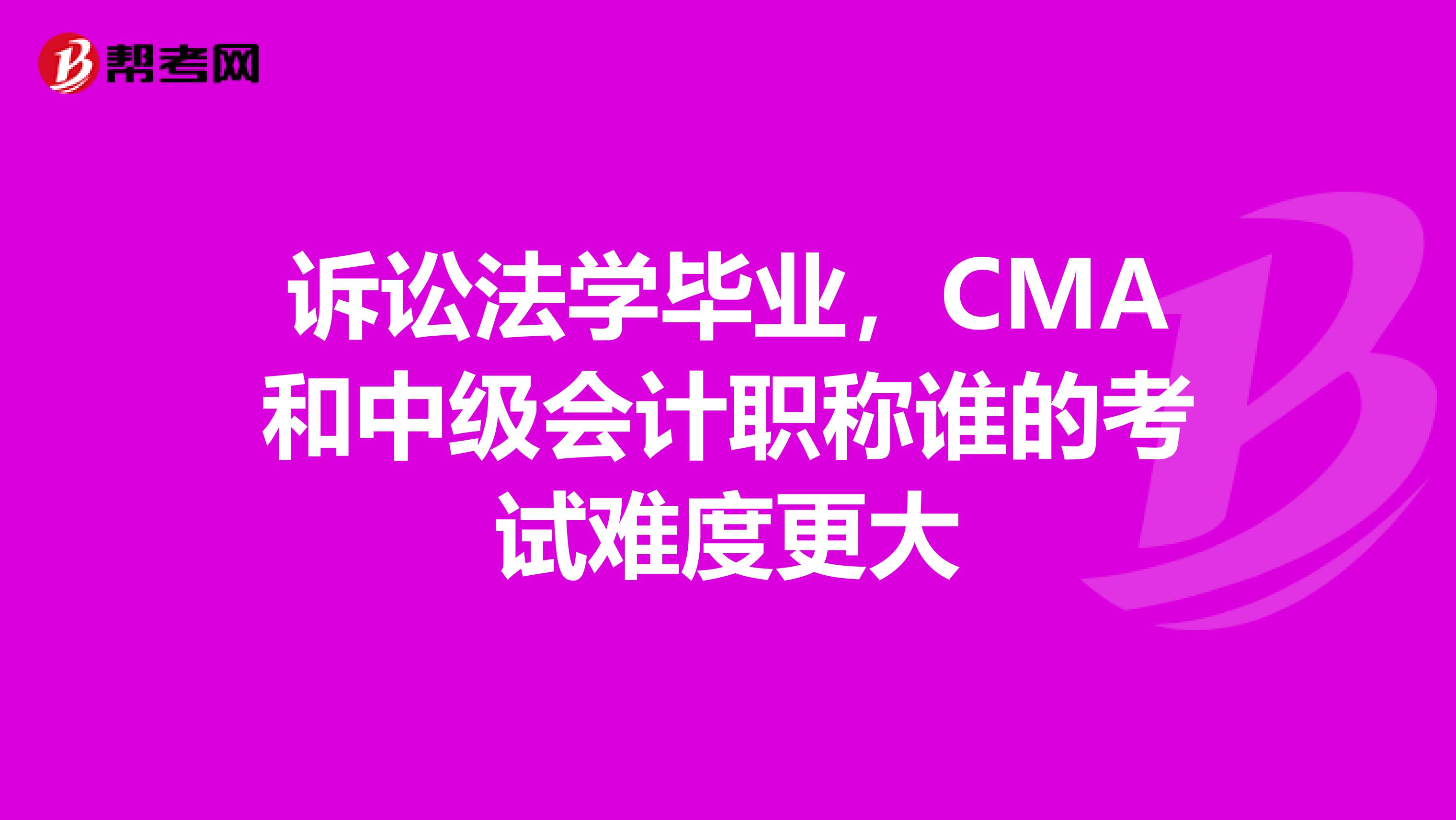 诉讼法学毕业,CMA和中级会计职称谁的考试难度更大