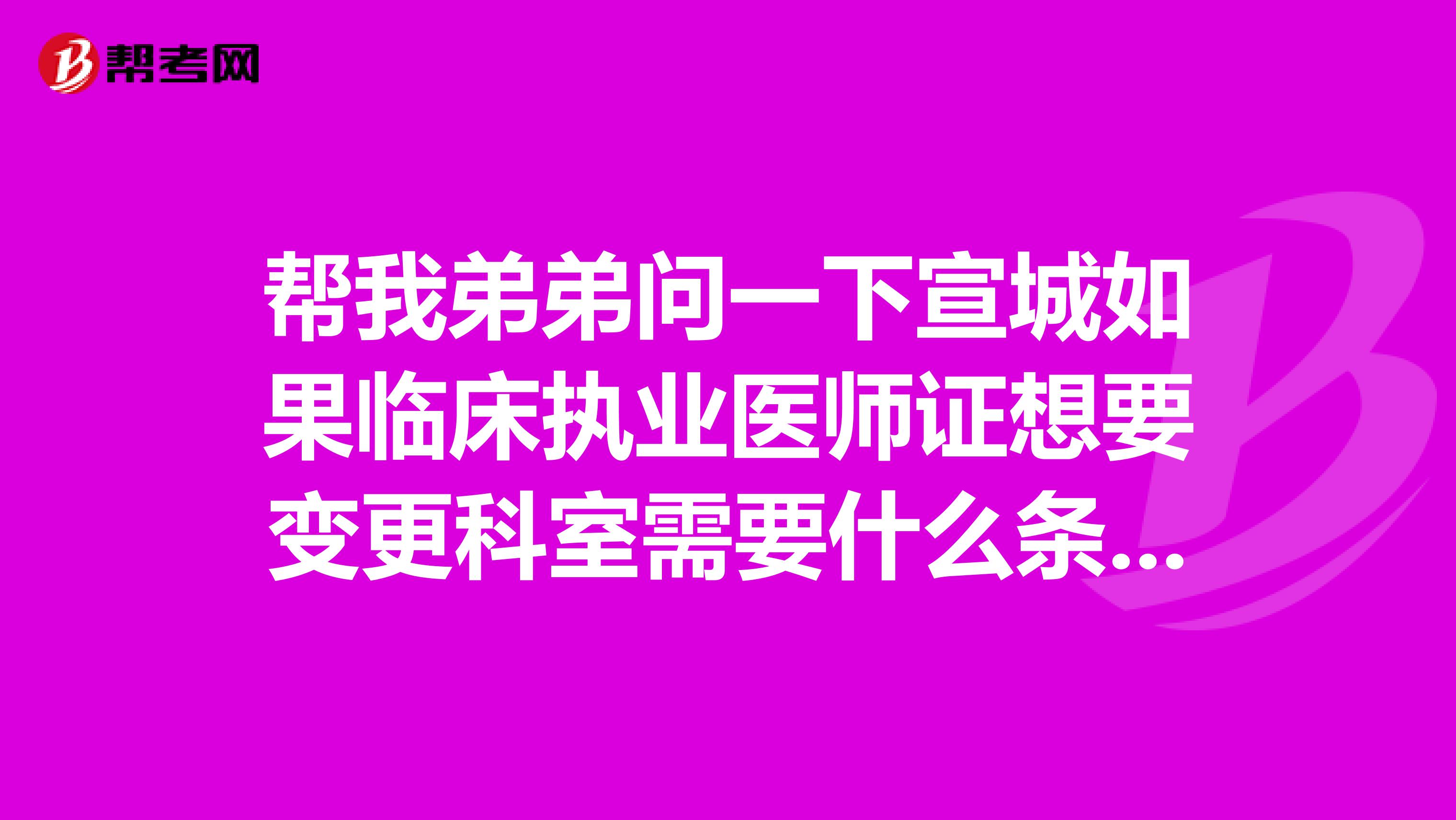 帮我弟弟问一下宣城如果临床执业医师证想要变更科室需要什么条件/与办理要求